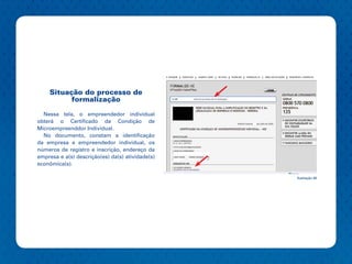 Situação do processo de
          formalização

  Nessa tela, o empreendedor individual
obterá o Certificado da Condição de
Microempreenddor Individual.
  No documento, constam a identificação
da empresa e empreendedor individual, os
números de registro e inscrição, endereço da
empresa e a(s) descrição(es) da(s) atividade(s)
econômica(s).

                                                  Ilustração 44
 