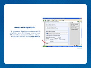 Dados do Empresário

  O empresário deve informar seu nome civil
completo e sem abreviaturas, o número do
CPF, identidade, orgão expedidor e o Estado.
  Preenchidos os dados, clicar em CONTINUAR.




                                               Ilustração 8
 