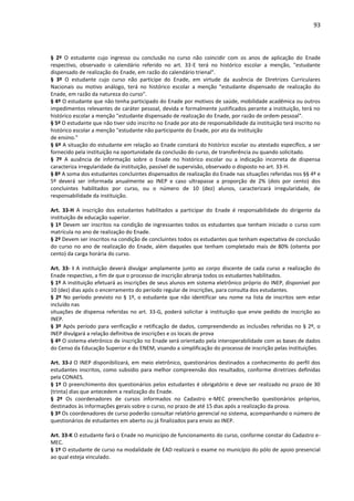 93
§ 2º O estudante cujo ingresso ou conclusão no curso não coincidir com os anos de aplicação do Enade
respectivo, observado o calendário referido no art. 33-E terá no histórico escolar a menção, "estudante
dispensado de realização do Enade, em razão do calendário trienal".
§ 3º O estudante cujo curso não participe do Enade, em virtude da ausência de Diretrizes Curriculares
Nacionais ou motivo análogo, terá no histórico escolar a menção "estudante dispensado de realização do
Enade, em razão da natureza do curso".
§ 4º O estudante que não tenha participado do Enade por motivos de saúde, mobilidade acadêmica ou outros
impedimentos relevantes de caráter pessoal, devida e formalmente justificados perante a instituição, terá no
histórico escolar a menção "estudante dispensado de realização do Enade, por razão de ordem pessoal".
§ 5º O estudante que não tiver sido inscrito no Enade por ato de responsabilidade da instituição terá inscrito no
histórico escolar a menção "estudante não participante do Enade, por ato da instituição
de ensino."
§ 6º A situação do estudante em relação ao Enade constará do histórico escolar ou atestado específico, a ser
fornecido pela instituição na oportunidade da conclusão do curso, de transferência ou quando solicitado.
§ 7º A ausência de informação sobre o Enade no histórico escolar ou a indicação incorreta de dispensa
caracteriza irregularidade da instituição, passível de supervisão, observado o disposto no art. 33-H.
§ 8º A soma dos estudantes concluintes dispensados de realização do Enade nas situações referidas nos §§ 4º e
5º deverá ser informada anualmente ao INEP e caso ultrapasse a proporção de 2% (dois por cento) dos
concluintes habilitados por curso, ou o número de 10 (dez) alunos, caracterizará irregularidade, de
responsabilidade da instituição.
Art. 33-H A inscrição dos estudantes habilitados a participar do Enade é responsabilidade do dirigente da
instituição de educação superior.
§ 1º Devem ser inscritos na condição de ingressantes todos os estudantes que tenham iniciado o curso com
matrícula no ano de realização do Enade.
§ 2º Devem ser inscritos na condição de concluintes todos os estudantes que tenham expectativa de conclusão
do curso no ano de realização do Enade, além daqueles que tenham completado mais de 80% (oitenta por
cento) da carga horária do curso.
Art. 33- I A instituição deverá divulgar amplamente junto ao corpo discente de cada curso a realização do
Enade respectivo, a fim de que o processo de inscrição abranja todos os estudantes habilitados.
§ 1º A instituição efetuará as inscrições de seus alunos em sistema eletrônico próprio do INEP, disponível por
10 (dez) dias após o encerramento do período regular de inscrições, para consulta dos estudantes.
§ 2º No período previsto no § 1º, o estudante que não identificar seu nome na lista de inscritos sem estar
incluído nas
situações de dispensa referidas no art. 33-G, poderá solicitar à instituição que envie pedido de inscrição ao
INEP.
§ 3º Após período para verificação e retificação de dados, compreendendo as inclusões referidas no § 2º, o
INEP divulgará a relação definitiva de inscrições e os locais de prova
§ 4º O sistema eletrônico de inscrição no Enade será orientado pela interoperabilidade com as bases de dados
do Censo da Educação Superior e do ENEM, visando a simplificação do processo de inscrição pelas instituições.
Art. 33-J O INEP disponibilizará, em meio eletrônico, questionários destinados a conhecimento do perfil dos
estudantes inscritos, como subsídio para melhor compreensão dos resultados, conforme diretrizes definidas
pela CONAES.
§ 1º O preenchimento dos questionários pelos estudantes é obrigatório e deve ser realizado no prazo de 30
(trinta) dias que antecedem a realização do Enade.
§ 2º Os coordenadores de cursos informados no Cadastro e-MEC preencherão questionários próprios,
destinados às informações gerais sobre o curso, no prazo de até 15 dias após a realização da prova.
§ 3º Os coordenadores de curso poderão consultar relatório gerencial no sistema, acompanhando o número de
questionários de estudantes em aberto ou já finalizados para envio ao INEP.
Art. 33-K O estudante fará o Enade no município de funcionamento do curso, conforme constar do Cadastro e-
MEC.
§ 1º O estudante de curso na modalidade de EAD realizará o exame no município do pólo de apoio presencial
ao qual esteja vinculado.
 