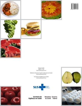 ISBN 978-85-334-1718-2




                                                                      9 788533 417182
                                                                                                                                                                                                                            MINISTÉRIO DA SAÚDE




                                                                                               Manual Integrado de Vigilância, Prevenção e Controle de Doenças Transmitidas por Alimentos
                                                                                                                                                                                            Manual Integrado de Vigilância, Prevenção e Controle de
                                                                                                                                                                                                 Doenças Transmitidas por



                 Disque SaúdeDisque Saúde
                 0800 61 1997 0800 61 1997
                                                                                                                                                                                                Alimentos
              www.saude.gov.br/sus
                         www.saude.gov.br/sus

Biblioteca Virtual em Saúde do em Saúde do Saúde
               Biblioteca Virtual Ministério da Ministério da Saúde
               www.saude.gov.br/bvs
                              www.saude.gov.br/bvs

         Secretaria de Vigilância em Vigilância em Saúde
                       Secretaria de Saúde
              www.saude.gov.br/svs
                             www.saude.gov.br/svs




                                                                                                                                                                                                            Brasília – DF
                                                                                                                                                                                                               2010
 
