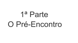 1ª Parte
O Pré-Encontro
 