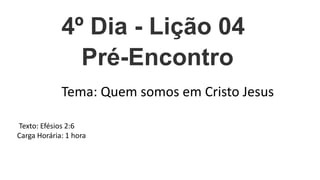 4º Dia - Lição 04
Pré-Encontro
Tema: Quem somos em Cristo Jesus
Texto: Efésios 2:6
Carga Horária: 1 hora
 
