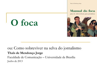 O foca
ou: Como sobreviver na selva do jornalismo
Thaïs de Mendonça Jorge
Faculdade de Comunicação – Universidade de Brasília
Junho de 2013
 