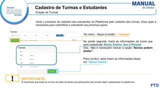 Cadastro de Turmas e Estudantes
No menu , clique no botão “+ Turmas”
Na janela seguinte, insira as informações da turma que
será cadastrada: Nome, Ensino, Ano e Período.
Obs.: Não é necessário marcar a opção “Alunos podem
postar”.
Criação de Turmas​
É importante que todas as turmas de todas as séries que participarão das provas sejam cadastradas na plataforma.
IMPORTANTE:
Para concluir, após inserir as informações clique
em “Salvar Turma”
Inicie o processo de cadastro dos estudantes na Plataforma pelo cadastro das turmas. Essa ação é
necessária para indentificar o estudante nas próximas ações.
 
