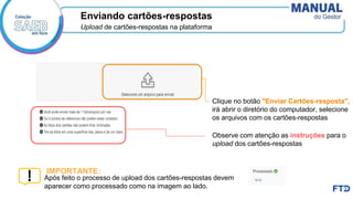 Clique no botão "Enviar Cartões-resposta",
irá abrir o diretório do computador, selecione
os arquivos com os cartões-respostas
Observe com atenção as instruções para o
upload dos cartões-respostas
Enviando cartões-respostas
Upload de cartões-respostas na plataforma
IMPORTANTE:
Após feito o processo de upload dos cartões-respostas devem
aparecer como processado como na imagem ao lado.
 