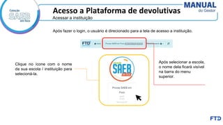 Acesso a Plataforma de devolutivas
Clique no ícone com o nome
da sua escola / instituição para
selecioná-la.
Após selecionar a escola,
o nome dela ficará visível
na barra do menu
superior.
Acessar a instituição
Após fazer o login, o usuário é direcionado para a tela de acesso a instituição.
 
