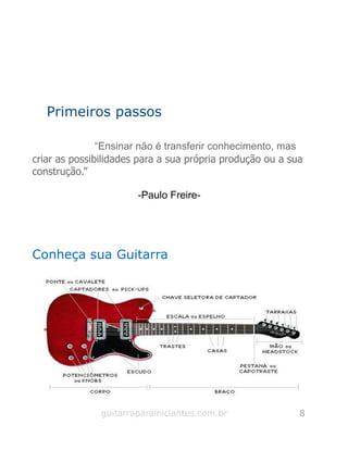 Primeiros passos
“Ensinar não é transferir conhecimento, mas
criar as possibilidades para a sua própria produção ou a sua
construção.”
-Paulo Freire-
Conheça sua Guitarra
guitarraparainiciantes.com.br 8
 