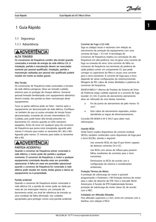 1 Guia Rápido
1.1 Segurança
1.1.1 Advertência
ADVERTÊNCIA
ALTA TENSÃO!
Os conversores de frequência contêm alta tensão quando
conectados à entrada de energia da rede elétrica CA. A
instalação, partida e manutenção devem ser executadas
somente por pessoal qualificado. Instalação, partida e
manutenção realizadas por pessoal não qualificado poderá
resultar em morte ou lesões graves.
Alta Tensão
Os conversores de frequência estão conectados a tensões
da rede elétrica perigosas. Deve ser tomado cuidado
extremo para se proteger de choque elétrico. Somente
pessoal treinado familiarizado com equipamento eletrônico
deverá instalar, dar partida ou fazer manutenção deste
equipamento.
Tocar as partes elétricas pode ser fatal - mesmo após o
equipamento ser desconectado da rede elétrica. Certifique-
-se também de que as outras entradas de tensão foram
desconectadas, (conexão do circuito intermediário CC).
Cuidado, pois pode haver alta tensão presente no
barramento CC, mesmo quando os LEDs estiverem
apagados. Antes de tocar em qualquer peça do conversor
de frequência que possa estar energizada, aguarde pelo
menos 4 minutos para todos os tamanhos M1, M2 e M3.
Aguarde pelo menos 15 minutos para todos os tamanhos
M4 e M5.
ADVERTÊNCIA
PARTIDA ACIDENTAL!
Quando o conversor de frequência estiver conectado à
rede elétrica, o motor pode dar partida a qualquer
momento. O conversor de frequência, o motor e qualquer
equipamento controlado deverão estar em prontidão
operacional. A falha em estar em prontidão operacional
quando o conversor de frequência for conectado à rede
elétrica pode resultar em morte, lesões graves e danos ao
equipamento ou à propriedade.
Partida acidental
Quando o conversor de frequência estiver conectado à
rede elétrica CA, a partida do motor pode ser dada por
meio de um interruptor interno, um comando do
barramento serial, um sinal de referência de entrada ou
uma condição de falha eliminada. Use cuidados
apropriados para proteger contra uma partida acidental.
Corrente de Fuga (>3,5 mA)
Siga os códigos locais e nacionais com relação ao
aterramento de proteção do equipamento com uma
corrente de fuga > 3,5 mA. A tecnologia do
Conversor de frequência implica na comutação de alta
frequência em alta potência. Isso irá gerar uma corrente de
fuga na conexão do terra. Uma corrente de falha no
conversor de frequência nos terminais de potência de
saída poderá conter um componente CC que pode
carregar os capacitores do filtro e causar uma corrente
para o terra transiente. A corrente de fuga para o terra
depende de várias configurações do sistema,incluindo
filtragem de RFI, cabos de motor blindados e potência do
conversor de frequência.
EN/IEC61800-5-1 (Norma de Produto de Sistema de Drive
de Potência) exige cuidado especial se a corrente de fuga
exceder 3,5 mA. O ponto de aterramento aterramento
deve ser reforçado de uma destas maneiras:
• Fio do ponto de aterramento de pelo menos 10
mm2.
• Dois cabos de aterramento separados, ambos
atendendo as regras de dimensionamento.
Consulte EN 60364-5-54 § 543.7 para obter mais
informações.
Usando RCDs
Onde forem usados dispositivos de corrente residual
(RCDs), também conhecidos como disjuntores de fuga para
o terra (ELCBs), atenda o seguinte:
Use somente RCDs do tipo B que forem capazes
de detectar correntes CA e CC.
Use RCDs com atraso de influxo para prevenir
falhas resultantes de correntes para o terra
transientes
Dimensione os RCDs de acordo com a
configuração do sistema e considerações
ambientais.
Proteção Térmica do Motor
A proteção de sobrecarga do motor é possível
programando o Parâmetro 1-90 Proteção térmica do motor
para o valor de desarme de ETR. Para o mercado Norte
Americano: A função de ETR implementada fornece
proteção de sobrecarga do motor classe 20, de acordo
com a NEC.
Instalação em Altitudes Elevadas
Para altitudes superiores a 2 km, entre em contacto com a
Danfoss com relação à PELV.
Guia Rápido Guia Rápido do VLT Micro Drive
MG.02.B6.28 - VLT® é marca registrada da Danfoss 1
1 1
 