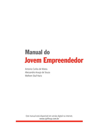 Este manual está disponível em versão digital na internet.
www.cjefiesp.com.br
Jovem Empreendedor
Manual do
Antonio Carlos de Matos
Alecsandro Araujo de Souza
Melhem Skaf Hariz
 