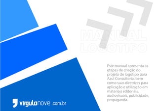 Este manual apresenta as
etapas de criação do
projeto de logotipo para
Azul Consultoria, bem
como suas diretrizes para
aplicação e utilização em
materiais editoriais,
audiovisuais, publicidade,
propaganda.
.com.br
 