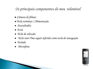 Os principais componentes do meu  telemóvel●Câmara de filmar.● Tecla terminar / Alimentação.●  Auscultador.●  Ecrã.●  Tecla de selecção. ●   Tecla navi Tma seguir referida como tecla de navegação.●  Teclado.●   Microfone.