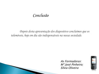 ConclusãoDepois desta apresentação dos diapositivo concluímos que os telemóveis, hoje em dia são indispensáveis na nossa sociedade.     As Formadoras: Mª José Pinheiro; Sílvia Oliveira 