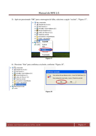 Manual do MFE 2.5 
5) Após ter pressionado “OK” para a mensagem de falha, selecione a opção “excluir”, “Figura 17”. 
Figura 17 
6) Pressione “Sim” para confirma a exclusão, conforme “Figura 18”. 
Figura 18 
w w w . c a r l o s c a m p o s i n f o . c o m Página 17 
 