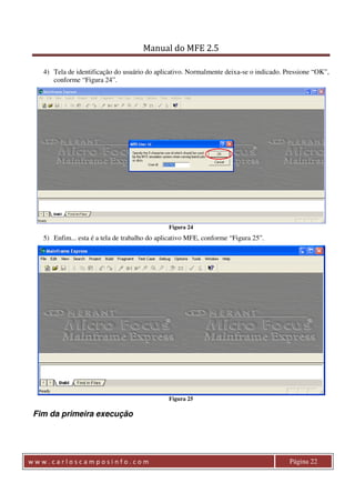 Manual do MFE 2.5 
4) Tela de identificação do usuário do aplicativo. Normalmente deixa-se o indicado. Pressione “OK”, 
conforme “Figura 24”. 
Figura 24 
5) Enfim... esta é a tela de trabalho do aplicativo MFE, conforme “Figura 25”. 
Figura 25 
Fim da primeira execução 
w w w . c a r l o s c a m p o s i n f o . c o m Página 22 
 