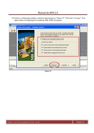 Manual do MFE 2.5 
10) Utilize a configuração padrão, conforme apresentado na “Figura 35”. Pressione “Avançar”. Esta 
opção indica a configuração do ambiente SQL (DB2) do projeto. 
Figura 35 
w w w . c a r l o s c a m p o s i n f o . c o m Página 33 
 
