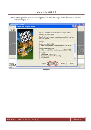 Manual do MFE 2.5 
11) Esta tela apresenta onde os dados do projeto vão estar. Se desejar anote. Pressione “Concluir”, 
conforme “figura 36”. 
Figura 36 
w w w . c a r l o s c a m p o s i n f o . c o m Página 34 
 