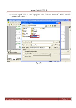 Manual do MFE 2.5 
2) Selecione a pasta onde foi salvo o programa fonte, neste caso, foi na “SOURCE”, conforme 
apresentado na “Figura 51”. 
Figura 51 
w w w . c a r l o s c a m p o s i n f o . c o m Página 49 
 