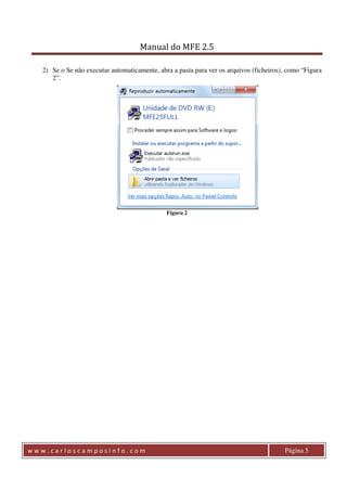 Manual do MFE 2.5 
2) Se o Se não executar automaticamente, abra a pasta para ver os arquivos (ficheiros), como “Figura 
2”. 
Figura 2 
w w w . c a r l o s c a m p o s i n f o . c o m Página 5 
 