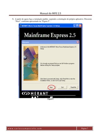 Manual do MFE 2.5 
5) A partir de agora faça a instalação padrão, seguindo a orientação do próprio aplicativo. Pressione 
“Next”, conforme apresentado na “Figura 5”. 
Figura 5 
w w w . c a r l o s c a m p o s i n f o . c o m Página 7 
 