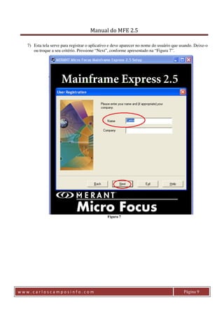 Manual do MFE 2.5 
7) Esta tela serve para registrar o aplicativo e deve aparecer no nome do usuário que usando. Deixe-o 
ou troque a seu critério. Pressione “Next”, conforme apresentado na “Figura 7”. 
Figura 7 
w w w . c a r l o s c a m p o s i n f o . c o m Página 9 
 