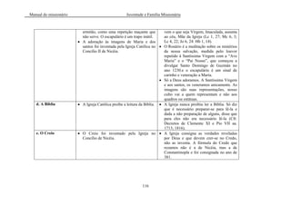 Manual do missionário Juventude e Família Missionária
116
ermitão, como uma repetição maçante que
não serve. O escapulário é um trapo inútil.
A adoração às imagens de Maria e dos
santos foi inventada pela Igreja Católica no
Concílio II de Nicéia.
vem o que seja Virgem, Imaculada, assunta
ao céu, Mãe da Igreja (Lc 1, 27; Mc 6, 3;
Lc 4, 22; Jo 6, 24: Hb 1, 14).
O Rosário é a meditação sobre os mistérios
da nossa salvação, medida pelo louvor
repetido à Santíssima Virgem com a ―Ave
Maria‖ e o ―Pai Nosso‖, que começou a
divulgar Santo Domingo de Guzmán no
ano 1230.e o escapulário é um sinal de
carinho e veneração a Maria.
Só a Deus adoramos. A Santíssima Virgem
e aos santos, os veneramos unicamente. As
imagens são suas representações, nosso
culto vai a quem representam e não aos
quadros ou estátuas.
d. A Bíblia A Igreja Católica proíbe a leitura da Bíblia. A Igreja nunca proibiu ler a Bíblia. Só diz
que é necessário preparar-se para lê-la e
dada a não preparação de alguns, disse que
para eles não era necessário lê-la (Cfr.
Decretos de Clemente XI e Pio VII aa.
1713; 1816).
e. O Creio O Creio foi inventado pela Igreja no
Concílio de Nicéia.
A Igreja consigna as verdades reveladas
por Deus e que devem crer-se no Credo,
não as inventa. A fórmula do Credo que
rezamos não é a de Nicéia, mas a de
Constantinopla e foi consignada no ano de
381.
 