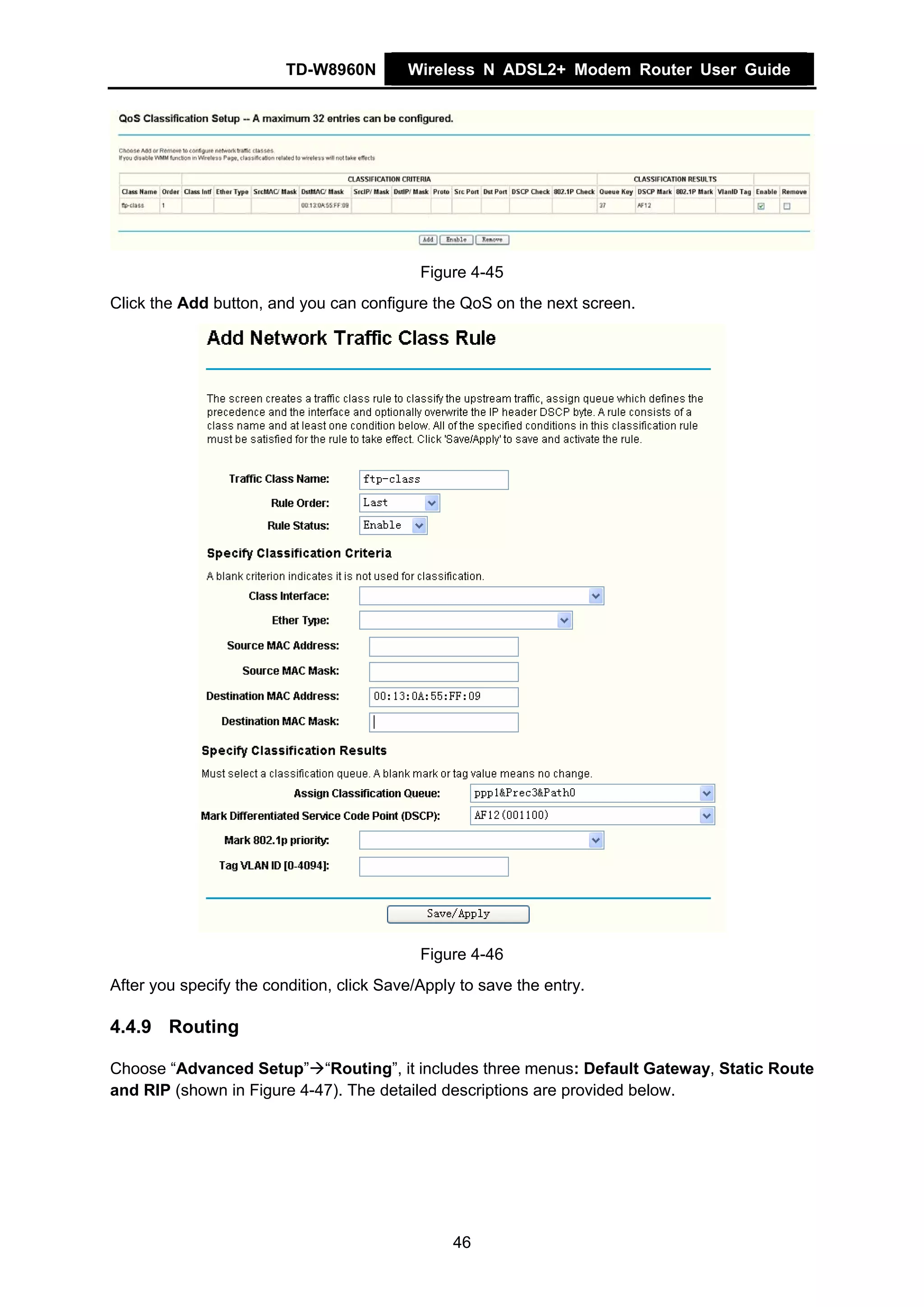 TD-W8960N        Wireless N ADSL2+ Modem Router User Guide




                                            Figure 4-45
Click the Add button, and you can configure the QoS on the next screen.




                                            Figure 4-46
After you specify the condition, click Save/Apply to save the entry.

4.4.9 Routing

Choose “Advanced Setup” “Routing”, it includes three menus: Default Gateway, Static Route
and RIP (shown in Figure 4-47). The detailed descriptions are provided below.




                                                 46
 