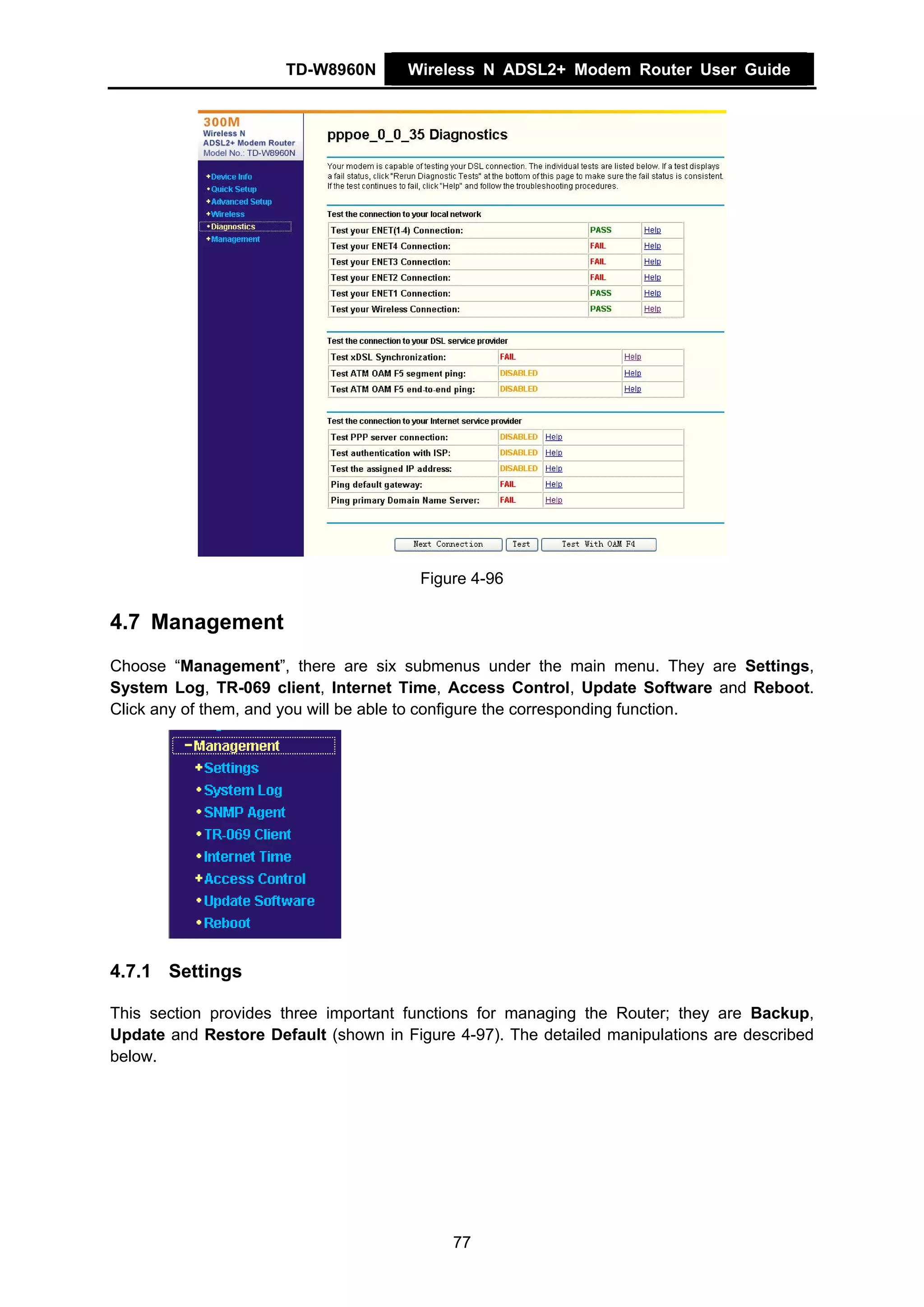 TD-W8960N       Wireless N ADSL2+ Modem Router User Guide




                                        Figure 4-96

4.7 Management
Choose “Management”, there are six submenus under the main menu. They are Settings,
System Log, TR-069 client, Internet Time, Access Control, Update Software and Reboot.
Click any of them, and you will be able to configure the corresponding function.




4.7.1 Settings

This section provides three important functions for managing the Router; they are Backup,
Update and Restore Default (shown in Figure 4-97). The detailed manipulations are described
below.




                                            77
 