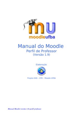 Manual do Moodle
Perfil de Professor
(Versão 1.9)
Elaboração
Projeto EAD – CPD – Moodle UFBA
Manual Moodle (versão 1.9) perfil professor 
 