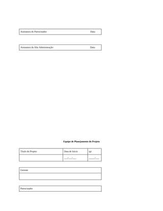 Assinatura do Patrocinador: Data:
Assinatura da Alta Administração: Data:
Equipe de Planejamento do Projeto
Título do Projeto Data de Início No
___/___/___ _____/___
Gerente
Patrocinador
 
