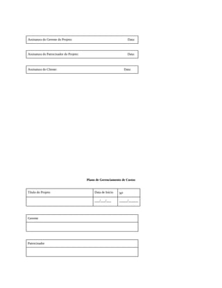 Assinatura do Gerente do Projeto: Data:
Assinatura do Patrocinador do Projeto: Data:
Assinatura do Cliente: Data:
Plano de Gerenciamento de Custos
Título do Projeto Data de Início No
___/___/___ _____/______
Gerente
Patrocinador
 