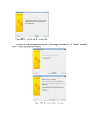 Figura 10.23 – Assistente de exportação .
Seguindo os passos das próximas figuras, iremos exportar uma Pasta de Trabalho de tarefas
com os campos desejados de controle.
Figura 10.24 – Exportando dados selecionados .
 