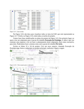 Figura 12.9 – Listar tarefas.
Na Figura 12.8, não dava para visualizar todos os itens da EAP, que está representada na
Figura 12.7. Porém, na Figura 12.9, estão todas as tarefas do projeto.
Vamos fazer duas modificações no plano de projeto da Figura 12.9. Em primeiro lugar, eu
quero criar um subprojeto para o pacote de trabalho Execução do Protótipo. A idéia é que vou
contratar uma empresa e ela vai fazer o planejamento desse subprojeto, bem como executá-lo,
para mim. Poderíamos fazer a mesma coisa com o pacote de trabalho Pré-série.
Exclua as linhas 33 e 34 do projeto. Crie um novo arquivo, chamado Execução do
Prototipo.mpp. Insira o subprojeto no projeto principal, conforme a figura a seguir.
Figura 12.10 – Novo arquivo para o subprojeto.
 