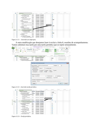 Figura 12.11 – Inserindo um subprojeto.
A outra modificação que desejamos fazer é excluir a linha 8, reuniões de acompanhamento.
Vamos substituir essa tarefa por uma tarefa periódica que se repete semanalmente.
Figura 12.12 – Inserindo tarefa periódica.
Figura 12.13 – Tarefa periódica.
 