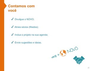 Contamos com
você
✓ Divulgue o NOVO;
✓ Atraia sócios (filiados);
✓ Inclua o projeto na sua agenda;
✓ Envie sugestões e ideias.
22
 