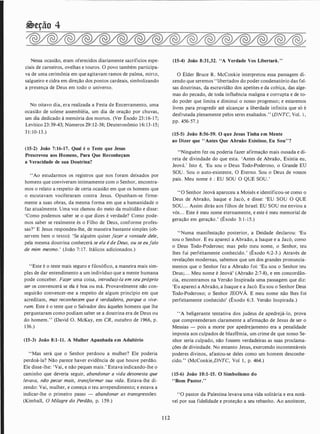 39eção 4
Nessa ocasião, eram oferecidos diariamente sacrifícios espe­
ciais de carneiros, ovelhas e touros. O povo também participa­
va de uma cerimônia em que agitavam ramos de palma, mirto,
salgueiro e cidra em direção dos pontos cardeais, simbolizando
a presença de Deus em todo o universo.
No oitavo dia, era realizada a Festa de Encerramento, uma
ocasião de solene assembléia, um dia de oração por chuvas,
um dia dedicado à memória dos mortos. (Ver Êxodo 23 : 16- 1 7;
Levítico 23:39-43; Números 29: 12-38; Deuteronômio 16: 13-15;
3 1 : 10-13.)
(15-2) João 7:16-17. Qual é o Teste que Jesus
Prescreveu aos Homens, Para Que Reconheçam
a Veracidade de sua Doutrina?
"Ao estudarmos os registras que nos foram deixados por
homens que conviveram intimamente com o Senhor, encontra­
mos o relato a respeito de certa ocasião em que os homens que
o escutavam vociferaram contra Jesus. Opunham-se firme­
mente a suas obras, da mesma forma em que a humanidade o
faz atualmente. Uma voz clamou do meio da multidão e disse:
'Como podemos saber se o que dizes é verdade? Como pode­
mos saber se realmente és o Filho de Deus, conforme profes­
sas?' E Jesus respondeu-lhe, de maneira bastante simples (ob­
servem bem o texto): 'Se alguém quiser fazer a vontade dele,
pela mesma doutrina conhecerá se ela é de Deus, ou se eufalo
de mim mesmo.' (João 7: 17. Itálicos adicionados.)
"Este é o teste mais seguro e filosófico, a maneira mais sim­
ples de dar entendimento a um indivíduo que a mente humana
pode conceber. Fazer uma coisa, introduzi-la em seu próprio
ser os convencerá se ela é boa ou má. Provavelmente não con­
seguirão convencer-me a respeito de algum princípio em que
acreditam, mas reconhecem que é verdadeiro, porque o vive­
ram. Este é o teste que o Salvador deu àqueles homens que lhe
perguntaram como podiam saber se a doutrina era de Deus ou
do homem." (David O. McKay, em CR, outubro de 1966, p.
136.)
(15-3) João 8:1-11. A Mulher Apanhada em Adultério
"Mas será que o Senhor perdoou a mulher? Ele poderia
perdoá-la? Não parece haver evidência de que houve perdão.
Ele disse-lhe: 'Vai, e não peques mais.' Estava indicando-lhe o
caminho que deveria seguir, abandonar a vida desonesta que
levava, não pecar mais, transformar sua vida. Estava-lhe di­
zendo: Vai, mulher, e começa o teu arrependimento; e estava a
indicar-lhe o primeiro passo - abandonar as transgressões.
(Kimball, O Milagre do Perdão, p. 1 59.)
1 1 2
(15-4) João 8:31,32. "A Verdade Vos Libertará. "
O Élder Bruce R. McConkie interpretou essa passagem di­
zendo que seremos ' 'libertados do poder condenatório das fal­
sas doutrinas, da escravidão dos apetites e da cobiça, das alge­
mas do pecado, de toda influência maligna e corrupta e de to­
do poder que limita e diminui o nosso progresso; e estaremos
livres para progredir até alcançar a liberdade infinita que só é
desfrutada plenamente pelos seres exaltados." (DNTC, Vol. 1 ,
pp. 456-57.)
(15-5) João 8:56-59. O que Jesus Tinha em Mente
ao Dizer que "Antes Que Abraão Existisse, Eu Sou"?
"Ninguém fez ou poderia fazer afirmação mais ousada e di­
reta de divindade do que esta. 'Antes de Abraão, Existia eu,
Jeová.' Isto é, 'Eu sou o Deus Todo-Poderoso, o Grande EU
SOU . Sou o auto-existente, O Eterno. Sou o Deus de vossos
pais. Meu nome é : EU SOU O QUE SOU.'
"O Senhor Jeová apareceu a Moisés e identificou-se como o
Deus de Abraão, !saque e Jacó, e disse: 'EU SOU O QUE
SOU. . . Assim dirás aos filhos de Israel: EU SOU me enviou a
vós. . . Este é meu nome eternamente, e este é meu memorial de
geração em geração.' (Êxodo 3: 1-1 5.)
"Numa manifestação posterior, a Deidade declarou: 'Eu
sou o Senhor. E eu apareci a Abraão, a lsaque e a Jacó, como
o Deus Todo-Poderoso; mas pelo meu nome, o Senhor, teu
lhes fui perfeitamente conhecido. ' (Êxodo ():2-3 .) Através de
revelações modernas, sabemos que um dos grandes pronuncia­
mentos que o Senhor fez a Abraão foi: 'Eu sou o Senhor teu
Deus;. . . Meu nome é Jeová' (Abraão 2:7-8), e em concordân­
cia, encontramos na Versão Inspirada uma passagem que diz:
'Eu apareci a Abraão, a !saque e a Jacó. Eu sou o Senhor Deus
Todo-Poderoso; o Senhor JEOVÁ. E meu nome não lhes foi
perfeitamente conhecido' (Êxodo 6:3. Versão Inspirada.)
' 'A beligerante tentativa dos judeus de apedrejá-lo, prova
que compreenderam claramente a afirmação de Jesus de ser o
Messias - pois a morte por apedrejamento era a penalidade
imposta aos culpados de blasfêmia, um crime de que nosso Se­
nhor seria culpado, não fossem verdadeiras as suas proclama­
ções de divindade. No entanto Jesus, exercendo incontestáveis
poderes divinos, afastou-se deles como um homem desconhe·
cido.'' (McConkie,DNTC, Vol 1 , p. 464.)
(15-6) João 10:1-15. O Simbolismo do
"Bom Pastor."
' 'O pastor da Palestina levava uma vida solitária e era notá­
vel por sua fidelidade e proteção a seu rebanho. Ao anoitecer,
 