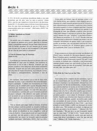 fi 15:9; 18: 1 6,24.) as profecias messiânicas dadas a seus pais
prometiam que ele seria 'uma luz para os gentios' (Isaías
49:6.), uma luz que romperia as trevas do erro e da descrença.
(Isaías 60: 1-3.) Ao aplicar essas profecias à sua própria pessoa,
Jesus fez uma clara proclamação de que era o Messias e foi
compreendido pelos que o ouviam" . (McConkie, DNTC Vol.
1 , pp. 452-53.)
A Mulher Apanhada em Pecado
(João 8:3-12)
De·acordo c;om a lei mosaico, a punição física aplicada
.ao culpado de adultério era ':1 morte. Qual era (e continua
sendo) apenalidade espiritual? De que modo Jesus salvou a
vida da mulher pecadora? De que maneira ele se tornou
uma luzpara ela? Epara os. seus acusadores? Como pode
ele ser uma luz para todos os pecadores?
A Cura do Homem Cego de Nascença
(João 9:1-41)
.
Oproblema que realmente aborrecia osfariseus nf}o eraa
legitimidade de Jes� curar no Sábac!o, nem realmente se
· importavam se era ou não o Messias. Achavam que sua
própria existência como intérpretes ddleiestava seriamente
ameaçada. Exigiam eles que todo ju_de.u pautasse sua vida
por uma série de rituais eleisseveras, cuja violação o torna­
ria impuro" e, conseqüentemente, . inac(!itável à vista de
Deus.
Em contraste;·Jesus ensinava que as leis de Deus eràm
baseadas no amor; e que a obediência lhes traria liberdade;
alegria e satisfação. A essência dos ensinamentos de Cristo
derramou·a luz da verdade sobre aquelasfilosofi�falsas e
opressivas que mantinham os homens presos às trevas da
descrença, ignorância epecado. Ver João 9:39. Jésus apon­
tava claramente o caminho pelo qual os homens poderiam
alcançar a salvação e lhes oferece_u uma opção: permane­
çam no estado em que se encontram ou transformem suas
vidas e sigam-me. Em outras palavras, erá como se ele dis..:
sesse:
'Vim ao mundo para julgar todos os homens, dividí-los
em dois campos conforme aceitam ou �ecusam a minhapa­
lavra. Os que estãopresosà cegueira espiritual, abrirão seus
olhos airavés dá obediência ao meu evangelho e: verão as
coisas do Espírito. Os quejulgam poder yero que é da esfe­
ra espiritual, mas não aceitâm a niim e a meu evangelho,
permanecerão nas trevas e se tornarão cegos às genuínas
verdades espirituais. ' (McConkie, DNTC, V�/ 1.,p. 452.)
1 14
Como pôde um homem cego de nascença tornar a ver
com clareza eterna, que eclipsava a visão daqueles quepro­
fessavam tera mais completaperspectiva da lei?Existem al­
guns discernimentos profundos e poderosos nesta história
quepodem ajudá-lo a vencera cegueira espiritual. Examin�
novamente alguns importantes versfcu/os,do cap(tulo 9 do
Evangelho
.
de João, que aj�darq,o a explicar como um indi­
vfduopode começar a enxergar'�s coisas de Deus. Quantas
vezes·o homem teve que "testificar'' o que havia aconteci­
do? Observe os versfculos 11, 15, 17e 25. Percebe como sua
visão espiritualse desenvolve à medida quepresta o seu tes­
temunho? Inicialmente ele apenas relata o que aconteceu;
porém, ao terminar, ele é um disc(pulo converso de Cristo.
Observe os versfculos 26 e 27. Examine agora o poder do
_ seu testemunhofinal. Leia os versfculos 31-33. ·
Q.que aconteceu aojovem por se tornar um disc(pulo de ·
Cristo? Leia o versfculo 34. Ele estava disposto apagar o
reço? Examine agora o resultado. Estude cuidadosamente
o versfculo 35. Quemfoiprocurar a quem? Por quê? Como
se sentiria, se soubesse que o Salvador o está procurando,
sentindo grande ternura por você devido àfé que tem de­
monstrado, mesmo em meio às provações? Você sabe que
ele es!á, mas, tem olhos para ver?
...
Cristo ode Ser Uma Luz em Sua Vida.
· Você acabou de ler a respeito de dois indivfduos,·cuja vi­
da foi transformada pela luz de Cristo. O Salvador pode
fortalecer e iluminar a·sua vida também. Eleexplicou como
isto épossfvel. No Sermão da Montanha, o Senhor ensinou .
que podemos desff'U:tardeiualuz, se tivermos os olhosfitos
somente em servf-lo e guardar os seus mandamentos.. (Ver
Mateus 6:22, 23.) Ter os olhosfitos significa que os interes­
ses e prazeres do mundo não se tornam tão atraentes e im­
port�ntes quanto o nosso desejo de fortalecer o reino do
Senhor. Significa que devemos estar dispostos a colocar de
lado os nossos interesses, quando necessário, para cuidar
·das necessidades de nosso próximo. Significa que não nos
envergonhamos do Evangelho de Jesus Cristo - que nosso
próprio serpode irradiar e refletir sua mensagem de verda­
de, amor epaz. uEm verdade, em verdade vos digo que vos
deipara que sejais a luz do mundo... " (Mateus 5:16, Ver­
são Inspir�da.) uEis que sou a luz que levantareis: aquilo·
que ·me vistes fazer.·, (3 Néfi 18:24.) uAssim, deixai res-
,.plandecer a vossa luz diante do mundo, para que vejam as
vossas boas obras e glorifiquem a vosso Pai, que está nos
céus. " (Mateus 5:18, Versão Inspirada.)
 