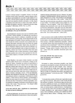 a escave e esterque {pregue o evangelho, levante a voz de ad-
vertenda, mostre sinais e maravilhas, organ~e a lgreja e ofere-
~ todas as oportunidades de convers4o anacAo judaica.) E, se
der fruto, a arvore ficara (a na~ao dos judeus sera preservada
como tale seus membros obterll.o a salvacao), e, se nll.o, depois
a mandaras cortar {destruiras os judeus como na~ao, faras de-
les objeto de escarruo e opr6brio, e dispersa-los-as entre todas
as na~Oes.)" {McConkie, DNTC, VoL 1 p. 477.)
{17-3) Joao 10:22. Em que Consistla a Festa
da Dedica~iio e Por que Era Realizada?
Aproximadamente duzentos anos antes do ministerio publ1-
co de Jesus, Antioco Epifllnio, rei seU!ucida que controlava a
Palestina, tentou destruir o judaismo, compelindo seus segui-
dores a aceitarem a cultura grega. Numa demonstrar;ll.o de ma-
ximo desrespeito afe judaica, Antioco sacrificou urn porco ( o
mais imundo dos animais, de acordo com os judeus) sobre urn
pequeno altar grego construido dentro dos limites do templo
especialmente para essa ocasillo. Depois disso, ele proibiu to-
das as ordenanr;as religiosas prescritas pela lei de Moises e or-
denou que fossem queimadas todas as c6pias da lei judaica. Fi-
nalmente, ordenou que fossem construidos altare.~ ateus para
toda a Palestina e que os judeus adorassem os deuses pagll.os
ou seriam punidos com a morte. Essa supresslio dos ritos reli-
giosos judeus originou a revolur;ll.o conhecida como ados ma-
cabeus.
Judas Macabeu e seus quatro irmll.os reuniram a seu lado
inumeros judeus devotos que se recusavam a cumprir as exi-
gencias de Atioco. Formaram urn exercito de guerrilheiros e
desencadearam uma !uta sem treguas contra as tropas empre-
gadas por Antfoco para colocar em vigor as suas pn'lticas reli-
giosas. Eventualmente os macabeus assumiram o controle de
Jerusalem. Judas come~ou entll.o a purificar o templo (que du-
rante tres anos havia sido usado para oferecer holocaustos a
Zeus) e restaurar a adorar;llo a Jeova. A Festa da Dedicar;iio,
algumas vezes chomada de Festa das Luzes, ou Hanukkah, foi
instituida para celebrararecuperar;iio e rededicor;iio do templo
judaico. A festa ocorre no mes ·de Quisleu, correspondente a
partes dos nossos meses de novembro e dezembro. e a celebra-
yll.o dura oito dias. Emarcada por refeir;oes requintadas, servi.
cos especiais na sinagoga e iluminar;ll.o extraordinaria em todos
os lares. Dai o nome, ''Festa das Luzes." (Ver Harper's Bible
Dictionary, pp. 133, 406-7.)
(17-4) Joio 10:22-38. Qual o Significado do Aparedmento
de Jesus na Festa da Dedica~iio?
A festa da Dedicacll.o, que ocorria cerca de dois meses ap6s
a Festa dos Tabemaculos, proporcionou a Jesus nova oportu-
124
nidade de declarar abertamente que era o Messias. Os judeus,
arrogante e desafiadoramente, estavam ansiosos por ve-to de-
clarar claramente ser o Cristo. Jesus atendeu asua solicita~Ao,
dizendo: "Ja vo-lo tenho dito, e olio o credes." (Joao 10:15.)
Disse-lhes que na.o aceitavam suas palavras, porque nllo eram
as suas ovelhas. " As minhas ovelhas ouvem a minha voz, e eu
conheco-as. e elas me seguem." (Joa.o 10:27.) (Observe a se-
melbanya deste testemunho com o que ele deu anteriormente
na Festa dos Tabernaculos. Veja Joll.o 10: 14-16.) Jesus encer-
rbu ai sua declarayclo de messianidade, referindo-se ao seu po-
der de dar a vida eterna e anunciando o seu relacionamento
com o Pai: "Eu eo Pai somos urn." (Joll.o 10:30.)
Como acooteceu numa ocasillo semelhante (Joao 8:58,59.),
a afirmativa clara de Jesus identificando-se com Deus incitou a
ira dos judeus. e eles apanharam pedras para lancar sobre ele.
Nesse instante, o Salvador simplesmente respondeu: " Tenho-
vos mostrado muitas obras boas procedentes de meu Pai; por
qual destas obras me apedrejais?" (Jollo 10:32.) Os judeus res-
ponderam que nlio o apedrejavam por alguma obra boa, mas
disseram: "Porque, sendo tu homem. te fazes Deus a ti mes-
mo." (JoAo 10:33.) Eles entendiam claramente quem Jesus
afirmava ser.
(17-5) Joiio 10:39.40. Para onde Foi.Jesus
Apos Seu Encontro com os Judeus na
Festa da Dedica~io?
Novamente os judeus procuraram prende-lo, mas foram
frustrados em seu proposito, porqueo dia de sua morte e sacri-
ficio expiat6rio ainda nll.o havia chegado. Jesus "retirou-se
outra vez para alem do Jordllo, para o Iugar onde Joao tinha
primeiramente batizado; e ali ficou." (Joao 10:40.) Essa area
alem do Jordao era conhecida como Pereia, uma palavra que
significa literalmente "a te.rra do outro lado." 0 Elder Talma-
ge escreveu:
"A duraclio desta estada na Pereia nll.o e registrada em qual-
quer Iugar das escrituras. Nll.o pode ter sido de mais de algu-
mas semanas, no maximo. Possivelmentealguns dos discursos,
instrucoes e parabolas ja tratados, que colocamos ap6s a parti·
dade nosso Senhor de Jerusalem depois da Festa dos Taberna-
culos, no outono anterior, podem pertencer, cronologicamen-
te, a este tntervalo. Oeste retiro de relativa calma, Jesus voltou
a Judeia, atendendo a urn apelo ansioso de alguem a quem
amava. Partiu de Betania, na Pereia, para a Betania da Judeia,
onde moravam Marta e Maria." (Talmage, Jesus o Cristo. p.
473.)
 