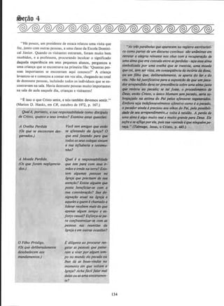 "Ha pouco, urn presidente de estaca relatou uma visita que
fez, junto com outras pessoas, a uma classe da Escola Domini-
cal Junior. Quando os visitantes entraram, foram muito bern
recebidos, e a professora, procurando inculcar o significado
daquela experi~ncia em seus pequenos alunos, perguntou a
uma crian~a que se encontrava na primeira fila: 'Quantas pes-
soas importantes se encontram aqui conosco?' A crianc;a
levantou-se e come~ou a contar em voz alta, chegando ao total
de dezessete pessoas, incluindo todos os individuos que seen-
contravam na sala. Havia dezessete pessoas muito importantes
na sala de aula naquele dia, crianc;as e visitantes!
"E isso o que Cristo sente, e n6s tambern devemos sentir."
(Marion D. Hanks, em CR, outubro de 1972, p. 167.)
Quale, portanto, a sua responsabilidade como disclpulo
de·Cristo, quanto a seus irmaos? Examine estas questiies:
A Ovelha Perdido
(Os que se encontram des-
garrados.)
A Moeda Perdido.
(Os que joram negligencia-
dos.)
0 Filho Prodigo.
(Os que deliberadamente
desobedecem aos
mandamentos.)
Voclrem amigos que m4o
se qfastando dtl Jgreja? 0
que estd /azendo para qw
todos osseuscolegassintam
a sua irifluencia e testtmu-
nho?
Qual e a respon.sabilidade
que tem para com seus ir-
miJos e irmlls na te"a? Exis-
tem algumas pessoas na
lgreja que precisam de sua
atenf4o? Existe alguem que
possa beneflciar-se com a
sua considerarllo? Sua de-
signarllo atua/ na /grej11 e
aqueles aquem e chamado Q
liderarrecebem maisdo que
apenas a/gum tempo e es-
Jorro casual?&Jorra-sepa-
ra con/ratemU.ar-se com as
pessoas nos reuniiJes da
lgreja e em outras ocasiiJes?
Ediligente ao procurar res-
gator as pessoas que passo-
ram a viver por a/gum tem-
po no mundo do pecado ou
lhes d6 as boas-vindas no
momenta em que voltam a
lgreja?Acha f6cil /alar mal
de/as ou asamasinceramen-
te?
134
"As trisparabolasque aparecem no registro escriturlsti-
co como partes de um discurso continuo s4o un8nimes em
retrallzr a akgrill reinante nos ceus com a recuper-ar/Jo de
uma alma que era contada entreasperdidas- sejaesso11/ma
simboli~ada por uma ovelha que se transv/Q, uma mo«la
quecai, Mm ser vista, em consequencill da incuri4d11 dona,
ou um /ilho que, dellberadamente, se aporia do lor e do
ceu. NIJo hd}ustjficativapara a supos~lo de que umpeca-
dor arrependldo deva terprecedlnciasobre uma almajusta
qw resistiu ao pecado,· se till josse, o procedimento de
~. ent/Jo Cristo, o unico Homem sem pecado, seria so-
brepu)ado na estima do Pal pelos ofensores regeMrados.
Emboraseja lnde.fenSllvelmente ojenslvo como eo pectldo,
o pecodorainda eprecioso aos olltos do Pal, pela possibili-
dtlde de seu arrependimento,e volta d retlddo. A perda de
uma alma ealgo multo real e multo grandepara Deus. Ele
so/reese qfligeporeta, poissua vontadeeque ningubnpe-
n!fll." (Talmage, Jesus, o Cristo, p. 445.)
 
