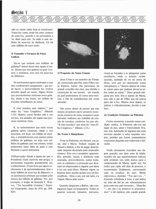 não os vemos como hoje se constituem.
Vemo-los como eram há certo número
de anos-luz, quando a luz principiou a
vir deles· para nós. Se estão a cem mi­
lhões de anos-luz de distância, foi há
cem milhões de anos atrás.
O Tamanho e Formato da Nossa
Galáxia
Diz-se que existem cem milhões de
galáxias* dentro desse raio, iguais à nos­
sa. Dizem que esta galáxia na qual vive­
mos e existimos, tem cem mil anos-luz
de diâmetro.
Os astrônomos agora confessam o que
não confessavam antigamente - que po­
de haver, e provavelmente há, muitos
mundos iguais ao nosso. Alguns dizem
que provavelmente existiram nesta galá­
xia, desde o seu início, um milhão de
mundos semelhantes ao nosso.
E criei mundos sem número,'' por
meio do "meu Unigênito," (Moisés
1 :33). Repito, nosso Senhor não é um
novato, um amador; ele seguiu esse pro­
cesso inúmeras vezes.
E, se raciocinarmos que nesta nossa
galáxia talvez existiram, desde o seu
princípio, até hoje, um milhão de mun­
dos, e multiplicarmos esse número pelos
milhões de galáxias, ou seja, cem mi­
lhões de galáxias que nos cercam, então
poderemos fazer idéia de quem é este
Homem a quem adoramos.
*(Observação: Desde a época em que o
Presidente Clark escreveu este artigo, a
astronomia expandiu grandemente seu
conhecimento. O universo que agora co­
nhecemos é de aproximadamente dois e
meio bilhões de anos-luz de diâmetro, e
os astrônomos afirmam que existem pelo
menos dez bilhões de galáxias. Ver, por
exemplo, o artigo de Kenneth F. Wea­
ver, "Tre Incredible Universe," Natio­
nal Geographic, maio de 1974, pp. 589-
625)
O Propósito da Nossa Criação
Jesus Cristo é um membro da Trinda­
de, constituída pelo Pai, pelo Filho e pe­
lo Espírito Santo. Ele participou do
grande conselho dos céus, que decidiu a
construção de um mundo - um mundo
ao qual poderíamos vir como seres mor­
tais, a fim de trabalharmos por nossa
salvação.
Não posso deixar de pensar que esse
mesmo propósito esteve presente incon­
táveis números de vezes, enquanto nosso
Salvador realizava seu trabalho de cria­
ção de mundos, conforme fez por nós.
"E criei mundos" por meio do "meu Fi­
lho Unigênito," (Moisés 1 :33.)
Do Trono à Manjedoura
Vivia na Palestina, em Nazaré, um ca­
sal, José e Maria. Tinham viajado de
Nazaré a Belém, a fim de pagar determi­
nado imposto decretado pelo imperador
romano. Este era o propósito aparente.
Ela, grávida, viajou a distância toda
montada, provavelmente, numa mula,
com os cuidados e a proteção que deve­
riam ser dispensados a alguém que daria
à luz um semi-Deus. Homem algum na
história deste mundo jamais teve tal des­
cendência - Deus o pai, por um lado, e a
Virgem Maria pelo outro.
Quando chegaram a Belém, não con­
seguiram lugar na hospedaria. Todos os
quartos estavam tomados; portanto,
10
viram-se forçados a se abrigarem numa
estrebaria, onde o infante recém­
nascido, acabado de vir do trono de
Deus, teve que ser depositado numa
manjedoura, e "desceu abaixo de todas
as coisas para que pudesse elevar-se so­
bre todas as coisas.'' Sinto grande sim­
patia por José. Era o esposo de Maria,
mas não o pai do Filho que ela estava,
para dar à luz. Muitos anos depois, os
judeus o ridicularizaram, devido a esse
fato.
As Condições Existentes na Palestina
Cristo encontrou o mundo numa con­
dição caótica. A Palestina não era um
lugar de paz, amor e fraternidade. Era,
isso sim, habitação de algumas das mais
terríveis paixões à solta naqueles tem­
pos; paixões que foram companheiras
constantes daqueles que rodeavam o Sal­
vador.
Vocês certamente recordam sua via­
gem quando, aos doze anos de idade,
ocasião em que aparentemente indicou
pela primeira vez, pelo menos para a
compreensão de Maria, quem era; foi
então que, após três dias de procura, o
encontraram finalmente, conversando
com os eruditos do país. Maria
reprovou-o, dizendo: "Teu pai e eu. . ."
(fazendo referência a José, o que indica
ter sido ele fl.el ao seu relacionamento
para com seus pais terrenos). . . Disse-lhe
" . . .teu pai e eu ansiOSIJS te procuráva­
mos" e ele replicou com aquela grande
 