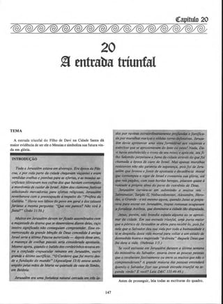 20
§ entraba triunfal
TEMA
A entrada triunfal do Filho de Davi na Cidade Santa da
maior evidencia de ser ele o Messias e simboliza sua futura vi.n-
da em gl6ria.
INTRODU~AO
Toda a Jerusalem estavaem alvor~. ETtJ lpoco do P6s-
coa, e por todo porte do cidade chegavam v/QjQntae el'tlm
vendidas ovelhos e pombas/)QI'tl as ofertas, e 118 ~so­
crificiois tilintavam nos cofra dos que havlam corrompido
o mordomia de cuidarde Israel. AIbn dos clomoraf51VOB
solicitando mercadorias para oferto.s religio.stiS, Jeru.sollm
reverbel'tiVa com a preocupo¢o a rupeito do "Profeta do
Golileio. "Havia nos ldbios do povo nn gel'tlle dos ulosos
ftlli8eus a mesma pergunto: "Qw wu ptZTeee? N4o vird d
festa?" (Jolo 11:56.)
MultM mrJerwJOiem dewtm ~,jlcQdo auombrtldMcom
a mqjestadedo drama quesedesenro/tnlo dilmte deles, cqjo
inteiro signijie«Jo nlo corueruiom compreender. Esso co-
memora¢o do gl'tlnde bln¢o de Dftls concedidtz tJ antigo
/sn.lseriD11Ultinul Pdscoaautorizada- dlpois desse ano,
fl matonrfl de ovelha ptlSICG/s seria considerado tlp0St4fio.
Mesmo agorq, quondo o balido doscortklrinhosecoovaen-
tre a conj'uallo crepusculor reinante em JeTIISillbn, outro
gnmde e Ultimo socrlfkio. "0 Cordeiro qwfoi morto da-
de fl funda¢o do mundon (Apoct~lipse 13:8) estQVQ S61do
lfltlidO pelas m4os th Maria no quietude da CtBtl de Simla,
emBet8flo.
J~ era uma /tNtll/wl natwrJI CM:tJdo em llfillll-
147
dos por ravinflS extl'tl~e ~· efortifiCil·
da pormuralhas11UIC/fflSes61idflStonwth,/t!MivtiS. Jeruso-
Jem devio apresentar uma Vislfl formld4ti6 liDS vitljontes e
exircitos que se aproximavam do lesteou oatef Noda, Do-
vihflvia estabelecido o trono deseu reino;eap6se~. seufi-
lho Salom4o perpetuou afama do cif!adeaItt~~ do quefoi
chamfldo a epoca de ouro de ls~Y~el. Mas apenas mul'tl/has
resistentes nilo silo garantia de segul'tlnfa, poisfoi de Jeru-
sa/hn que brotou afonte de opostasia e decadlncia mof!ll
que t:On'Ompeu o vigorde lsrael e consumiu sua gloria, 111~
quereD ptllllo.s, com suas hordos hereges, pisllram quase a
WJitltJdt t1 pr6prkz alma do povo do convlnio de Deus.
Jerustlllm curvara-se em submissilo a muitos rris -
Stl/mtlnQVII', Sarg/Jo II, Nabucodonosor. AleXDndre, Hero-
der. e Gnmde- e flte mesmo agol'tl, qUDndoJesusse prrpo-
ftl'ltl /Nif'll entl'tlr em Jef'IWI/Im, tro{JQS romanflS ocupovam
•/oftlllatlAnt&llil, qw dominavtt a tidtlde tlo dlsputw:ltl.
J.,..porem, n/Jo brand/a espada alguma ao se aproxi-
mlll' da cldode. Em s11a entrada t~iun/al, u"J'z porta "'.aio~
queo p6rtico de Jerusalem se abnu pal'tl recebe-lo, pou/01
nela que o Salvadordeu sua vidapor toda a humfUiidode e
/d se despediu desta vida mortalpora voltar a um estado de
desm~ida honrae majestade "adireita'' daquele Deusque
/he dera a vida. (Hebreus J::J.)
Se vocl estivesse em Jei'USO/em durante a ultima semana
do ministerio do Salvador, estaria enlre as poucas pe.sSoQS
que o recebel'tlmfestivamente ou entre osmuitosque nilo o
compreenderom? A gf'tlnde maioria das pessoas entenderd
quando o Salvfldorjizersua grande entrada triu!ifal na se-
gundo vindo? E voce? Leia D&C 133:46-49.)
Antes de prosseguir, leia todas as escrituras do quadro.
 