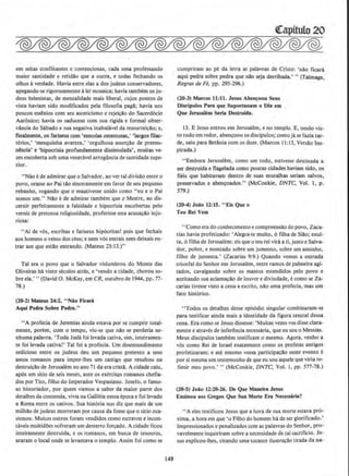 em seitas conflitantes e contenciosas, cada uma professando
maior santidade e retidilo que a outra, e todas fechando os
olhos averdade. Havia entre etas a dos judeus conservadores,
apegando-se rigorosamente alei mosaica; bavia tambem OS ju-
deus helenistas, de mentalidade mais liberal, cujos pontos de
vista haviam sido modificados pela filosofia pagil; havia uns
poucos essSnios com seu asceticismo e rejei~llo do Sacerd6cio
Aaronico; havia os saduceus com sua rigida e formal obser-
vancia do Sabado e sua negativa inabalavel da ressurrei~ilo; e,
finalmente, os fariseus com 'esmolas ostentosas,' 'largos ftlac-
terios,' ' mesquinha avareza,' ·orgulhosa asser~llo de preeml-
nSncia• e 'hipocrisia profundamente dissimulada', muitas ve-
zes encoberta sob uma veneravel arrogancia de santidade supe-
rior.
"Nao ede admirar que o Salvador, ao ver tal divisllo entre o
povo, orasse ao Pai tllo sinceramente em favor de seu pequeno
rebanho, rogando que o mantivesse unido como ''eu eo Pai
somos urn." Nlo ~ de admirar tambern que o Mestre, ao dis-
cernir perfeitamente a falsidade e hipocrisia encobertas pelo
verniz de pretensa religiosidade, proferisse esta acusa~o inju-
riosa:
"Aide v6s, escribas e fariseus hip6critas! pois que fechais
aos homens o reino dos ceus; enem v6s entrais nem deixais en-
trar aos que estllo entrando. (Mateus 23:13.)"
Tal era o povo que o Salvador vislumbrou do Monte das
Oliveira& h3 vinte s~culos atras, e 'vendo a cidade, chorou so-
bre ela.' "(David 0. McKay, em CR. outubro de 1944, pp. 77-
78.)
(20-2) Mateus 24:2. " Nio Flcura
Aqui Pedra Sobre Pedra."
"A profecia de Jeremias ainda estava por se cumprir total-
mente, porem, com o tempo, viu-se que n4o se perderia ne-
nhuma palavra. 'Toda Juda foi levada cativa, sim, imeiramen-
te foi levada cativa!' Tal foi a profecia. Urn desentendimento
sedicioso entre os judeus deu urn pequeno pretexto a seus
amos romanos para impor-lhes um castigo que resultou na
destruicllo de Jerusalem no ano 71 da era crista. Acidade caiu,
ap6s urn sltio de seis meses, ante os exercitos romanos chefia-
do~ por Tito, filho do lmperador Vespasiano. Josero, o ramo-
so historiador, por quem viemos a saber da maior parte dos
detalhes da contenda, vivia na Galileia nessa epocae foi levado
a Roma entre os cativos. Sua hist6ria nos diz que mais de urn
milhllo de judeus morreram por causa da fome que o sitio oca·
sionou. Muitos outros foram vendidos como escravos e incon-
taveis multidOes sofreram urn desterro fon;ado. A cidade ficou
inteiramente destruida, e os romanos, em busca de tesouros,
araram o local onde se levantava o templo. Assim foi como se
149
cumpriram ao pe da tetra as palavras de Cristo: 'nilo ficara
aqui pedra sobre pedra que nilo seja derribada.' "(Talmage.
Regras de Fe, pp. 295-296.)
(20-3) Marcos 11:11. Jesus Aben~oou Seus
Oiscipulos Para que Suportassem o Oia em
Que Jerusalem Seria Deslruida.
13. E Jesus entrou em Jerusal~m. e no templo. E. tendo vis-
to tudo em redor, abencoou os discipulos; como jase fazia tar-
de, saiu para Betania com os doze. (Marcos 11:13, Versao Ins-
pirada.)
''Embora Jerusal~m. como urn todo, estivesse destinada a
ser destrulda e llagelada como poucas cidades baviam sido, os
fieis que habitavam dentro de suas muralhas seriam salvos,
preservados e aben~oados." (McConkie, DNTC, Vol. I , p.
579.)
(10-4) Joao 12:15. "Ets Q ue o
Teu Rei Vern
"Como erado conhecimento e compreen~o do povo, Zaca-
rias havia profetizado: •Alegra-te muito, 6 filha de Siilo; exul-
ta, 6 filha de Jerusalem: eis que o teu rei vira ali, justo e Salva-
dor, pobre, e montado sobre urn jumento, sobre urn asninho.
filho de jumenta.' (Zacarias 9:9.) Quando vemos a entrada
triunfal do Senhor em Jerusalem, entre ramos de palmeira agi-
tados, cavalgando sobre os mantos estendidos pelo povo e
aceitando sua aclamacao de louvor e divindade, e como se Za-
carias tivesse visto a cena e escrito, nllo uma profecia, mas um
fato hist6rico.
''Todos os detalhes desse epis6dlo singular combinaram-se
para testificar ainda mais a identidade da figura central dessa
cena. Era como se Jesus dissesse: 'Muitas vezes vos disse clara-
mente e atraves de inferencia necessaria, que eu sou o Messias.
Meus discipulos tambem testificam o mesmo. Agora, venho a
v6s como Rei de Israel exatamente como os profetas antigos
profetizaram; e ate mesmo vossa participacAo neste evento e
por si mesma urn testemunho de que eu sou aquele que viria re-
iimir meu povo.' " (McConkie. DNTC, Vol. I, pp. 577-78.)
(20-5) Joao 12:20·26. Oe Que Maneira Jesus
Ensinou aos Gregos Que Sua Morte Era Necessaria?
••A eles testificou Jesus que a hora de sua morte estava pro-
xima, a hora em que 'o Filho do homem h3 de ser glorificado.'
lmpressionados e penalizados com as palavras do Senhor, pro-
vavelmente inquiriram sobre a necessidade de tal sacrificio. Je-
sus explicou-lhes, citando uma Locante ilustracao tirada dana-
 