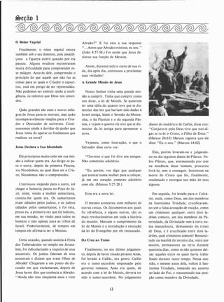 �eção 1
O Reino Vegetal
Finalmente, o reino vegetal estava
também sob o seu domínio, pois amaldi­
çoou a figueira estéril quando por ela
passou. Alguns eruditos encontraram
muita dificuldade para compreender es­
se milagre. Através dele, compreendo o
princípio de que aquele que não faz as
coisas para as quais o Criador o capaci­
tou, está em perigo de ser repreendido.
Não podemos ser estéreis tendo a inteli­
gência, os talentos que Deus nos conce­
deu.
Quão grandes são estes e outros mila­
gres de Jesus para os mortais, mas quão
incomparavelmente simples para o Cria­
dor e Destruidor de universos. Conti­
nuaremos ainda a duvidar do poder que
Jesus tinha de operar os fenômenos que
realizou na terra?
Jesus Declara a Sua Identidade
Ele principiou muito cedo em sua mis­
são a indicar quem era. Ao dirigir-se pa­
ra o norte, depois da primeira Páscoa,
viu Nicodemos, ao qual disse ser o Cris­
to; Nicodemos não o compreendeu.
Continuou viajando para o norte, até
chegar a Samaria; parou no Poço de Ja­
có, onde, vendo a mulher samaritana,
contou-lhe quem era. Os samaritanos
eram odiados pelos judeus, e os judeus
odiados pelos samaritanos; e foi esta,
penso eu, a primeira vez que ele indicou,
em sua missão, ter vindo para todos os
homens e não apenas para as tribos de
Israel. Posteriormente, de tempos em
tempos ele afirmava ser o Messias.
Certa ocasião, quando assistia à Festa
dos Tabernáculos no templo em Jerusa­
lém, foi ridicularizado a respeito de seus
ancestrais. Os judeus falavam de seus
ancestrais e diziam que eram filhos de
Abraão! Chegaram a um ponto da dis­
cussão em que exclamaram, depois de
Jesus haver dito que conhecia a Abraão:
''Ainda não tens cinqüenta anos e viste
Abraão?" E foi esta a sua resposta:
'' . . .Antes que Abraão existisse, eu sou.''
(João 8:57-58.) Foi assim que Jesus de­
clarou sua função de Messias.
Assim, durante todo o curso de sua vi­
da, dia após dia, continuou a proclamar
suas verdades!
A Grande Missão de Jesus
Nosso Senhor tinha uma grande mis­
são a cumprir. Tinha que cumprir como
nos disse, a lei de Moisés. Se quiserem
ter uma idéia do quanto teve que se dis­
tanciar das leis que haviam sido dadas à
Israel antiga, leiam o Sermão da Monta­
nha, o da Planície e o da segunda Pás­
coa, e vejam o quanto ele teve que se dis­
tanciar da lei antiga para apresentar a
nova.
Vejamos, como ilustração, o que o
Salvador disse certa vez:
"Ouvistes o que foi dito aos antigos:
Não cometerás adultério.
"Eu porém, vos digo que qualquer
que atentar numa mulher para a cobiçar,
já em seu coração cometeu adultério
com ela. (Mateus 5:27-28.)
Esta era a nova lei.
O mesmo aconteceu com milhares de
outras coisas. Os documentos aos quais
fiz referência, e alguns outros, são os
mais revolucionários em toda a história
do mundo. Marcam o cumprimento da
lei de Moisés e a introdução e execução
da lei do Evangelho por ele restaurado.
Da Cruz ao Trono
Finalmente, no seu último julgamen­
to, depois de haver estado perante Anás,
foi levado a Caifás, seu genro. Caifás
era o sumo sacerdote empossado pelo
governo romano; Anás era quem, de
acordo com a lei de Moisés, deveria ter
sido o sumo sacerdote. No julgamento
12
diante do sinédrio e de Caifás, disse este:
''Conjuro-te pelo Deus vivo que nos di­
gas se tu és o Cristo, o Filho de Deus."
(Mateus 26:63) Marcos registra que ele
disse "Eu o sou." (Marcos 14:62)
Eles, porém levaram-no e julgaram­
no no dia seguinte diante de Pilatos. Po­
bre Pilatos, que, atormentado por crer
na inocência desse homem, procurou
livrá-lo, sem o conseguir. Insistiram na
morte do Cristo que foi, finalmente,
condenado e entregue nas mão de seus
algozes.
Em seguida, foi levado para o Calvá­
rio, onde, como Deus, um dos membros
da Santíssima Trindade, crucificaram­
no sob a falsa acusação de traição, como
um criminoso qualquer, entre dois la­
drões comuns, um dos membros da Pa­
ternidade, da Divindade vem à terra nu­
ma manjedoura, diretamente do trono
de Deus, e é crucificado entre dois la­
drões, qual criminoso comum! Ressusci­
tado na manhã do terceiro dia, visto por
muitos, permaneceu na terra durante
quarenta dias, como se não quisesse dei­
xar aqueles entre os quais havia traba­
lhado durante tanto tempo. Nessa oca­
sião, e mesmo antes dela, voltou à San­
tíssima Trindade, tomando seu assento
ao lado do Pai, e reassumindo sua posi­
ção como membro da Divindade.
 