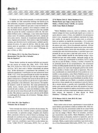 l•Q ~abado dos judeus bavia passado, e a noite que precede-
ria o dealbar do mais memoravel domingo da hist6ria ja ia
bern adiantado, enquanto a guarda romana mantinha vigil~n­
cia sobre o sepulcro selado em que jazia o corpo do Senhor Je-
sus. Era ainda escuro, quando a terra com~ou a tremer; urn
anjo do Senhor desceu em gloria, empurrou para tras a pesada
pedra do portal da tumba e assentou-se sobre ela. Seu sem-
blante brilhava como o relampago, e suas vestes eram brancas
como a neve. Os soldados, paralisados pelo terror, calram por
terra como mortos. Quando se recuperaram parcialmente do
susto, fugiram aterromados. Nero mesrno o rigor da disciplina
romana, que decretava morte sumfrria para o soldado que de-
sertasse do posto, foi capaz de dete-los. Ali:m do mais, nada
restava para ser guardado; o selo da autoridade havia sido
rompido, e o sepulcro estava aberto e vazio.'' (Talmage, Je·
sus, 0 Cristo, p. 656.)
(27-2) Mateu.s 23:1-4. Em Que Hora Ocorreu a
Ressorrei~iio? Em Que Dla o Salvador
Saiu do Sepulcro?
"Nosso Senhor predisse de maneira definida sua ressurrei-
~o dos mortos ao terceiro dia, (Mat. 16:21; 17:23; 20:19;
Mar. 9:31; 10:34; Luc. 9:22: 13:32; 18:33); eos anjos nosepul-
cro (Luc. 24:7), bern como o Senhor ressuscitado em pessoa
(Luc. 24:46) declararam o cumprimento das profecias; e os
ap6stolos jgualmente o testificaram em anos posteriores (Atos
10:40; 1 Cor. 15:4). Estaespecificar;ao do terceiro dia oao deve
ser entendido como significando ap6s tres dias completos. Os
judeus com~avam a contagem das hora~ do dia ao por-do-sol;
de maneira que a hora anterior ao por-do-sol e a que se the se-
guia, pertenciam a dias diferentes. Jesus morreu e foi sepulta-
do durante a tarde de sexta-feira. Seu corpo permaneceu na
tumba, morto, durante parte da sexta-feira (primeiro dia),
atraves de todo o sabado, ou como n6s dividimos os dias, des-
de o por-do-sol de sexta-feira ao p6r-do-sol do sabado (segun-
do dia). Nito sabemos a que hora, entre o por-do-sol desabado
e a madrugada de domingo, ele se levantou. Talmage, Jesus o
Cristo, pp. 674-75.)
(27-J) Joio 20:1. Que Signiflc:a o
"Primeiro Dia da Semana"?
"Jesus ressurgiu dos monos no primeiro dia da semana. Pa~
ra comemorar esse dia e lembrar sempre a gloriosa realidade
da ressurrei~ao, os ap6stolos antigos, dirigidos pelo Espirito
Santo, passaram a observar o dia do Senhor no domingo. Essa
altera~ito teve anuencia divina, pois recebemos atraves de uma
revelacao moderna em que a Deidade se refere ao " dia do Se-
n.hor'' como tal, e estabelece o que elicito ou niio realizar nes-
se dia." (D&C 59:9-17)" (McConkie, DNTC, Vol. I, p. 841.)
206
(27-4) Mateus 26:6-13. Maria Madalena Era a
Mesma Pessoa que Ungiu a Jesus na Casa de
Simio, o Fariseu (Lucas 7:36-50), ou a ~oa
citada Como M1lria de Betflnia?
"Maria Madalena tornou-se, entre as mulheres, uma das
maiores amigas de Jesus; sua devoc!io aquele que a curara e a
quem adorava como o Cristo, era inabah1vel; ela permaneceu
junto acruz, enquanto outras mulheres esperaram de Ionge,
por ocasiAo de sua agonia mortal; estava entre os primeiros
junto ao sepulcro na rnanha da ressurreicao, e foi o primeiro
mortal a ver e reconhecer urn ser ressuscitado - 0 Senhor que
ela amava com todo o fervor da adorar;ao espiritual. Afirrnar
que esta mulher, escolhida entre tantas outras como merecedo-
ra de tao grandes honras, havia sido uma decaida, com a alma
crestada pelo calor da luxuria profana, econtribuir para a per-
petuacao de urn erro para o qual nao existe escusa. E, no en-
tanto, a falsa tradie4o nascida de uma hip6tese antiga e injus-
tificavel de ·que esta nobre mulher, destacada amiga do Se-
nhor, e a mesma que, confessando-se pecadora, lavou e ungiu
seus pes na casa de Simiio, o fariseu, e recebeu o benef1cio de
ser perdoada atraves de seu arrependimento, tao tenazmente
se ftxou na ideia popular atraves dos seculos, que o nome, Ma-
dalena, passou a ser mais uma designacao generica das mulhe-
res que perdem a virtude e mais tarde se regeneram. N~o !!Sta-
mos considerando sea misericordia de Cristo poderia ter-se es-
tendido a uma pecadora, como Maria Madalena possui, erro-
neamente, a reputacao deter sido; o homem nl'lo pode medir a
import:lncia, nem penetrar na profundidade do perdao divino.
E se fosse verdade que esta Maria e a pecadora arrependida,
que serviu a Jesus quando este se assentava a mesa do farisel.t,
sao a mesma pessoa, a questao seria respondida afirmativa-
mente, pois aquela mulher que havia sido pecadora fora per-
doada. Estamos tratando do registro escrituristico como histo-
ria, e nele nada confirma a imputacllo realmente repulsiva, em-
bora comum, de impureza a alma devota de Maria
Madalena." (Talmage, Jesus, o Cristo. p. 257.)
(27-S) Marcos 16:9-11; Joiio 20:11-18. Jesu~
Aparece a Maria Madalena.
Existe muita coisa na morte, sepultamento e ressurreicao de
nosso Senhor que enobrece e exalta as mulheres fii:is. Elas cho-
raram ao ve-to na cruz, procuraram cuidar de seu corpo ferido
e inanimado, e vieram a seu sepulcro prantear e adorar aquele
que fora seu amigo e Mestre. Niio i: de estranhar, portanto,
que encontremos uma mulher, Maria Madalena, sendo esco-
lhida entre todos os discipulos, inclusive os ap6stolos, para ser
o primeiro mortal a ver e curvar-se na presenca de urn ser res-
suscitado. Maria, a quem muito se perdoou e que muito amou,
viu o Cristo Ressuscitado! (McConkie, DNTC, Vol. l . p. 843.)
 