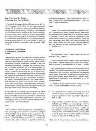 Qual Devera Ser o Meu Objetivo
ao ParticipQr deste Curso de Estudo?
0 estudo da ultima parte do Novo Testamento tern dois ob-
jetivos principais. Primeiro, fazer com que as pessoas cheguem
mais perto de Cristo e sintam maior poder espiritual. Segundo,
o estudo dos Iivros de Atos ate Apocalipse e especialmente
proveitoso para os santos dos t'lltimos dias, uma vez que atual-
mente enfrentamos muitos problemas identicos aos que afligi-
ram os santos primitives. A igreja de Jesus Cristo foi organiza-
da novamente em nossa dispensa~~o. e recebemos uma incum·
bencia semelhante adeles: a de levar as bencaos da lgreja e o
testemunho do Cristo ressuscitado a todo o mundo. (D&C
1:17-23.)
Este Curso de Estudo Registra
as Oeclara~Oes de Testemunhas
Oculares.
Quando Jesus Morreu, seus apostolos e discipulos vir;lm-se
tornados pelo desespero. Durante quase tres anos haviam con-
tado com o apoio e incentivo que ele lhes dera. e agora tudo es-
tava acabado. Sozinhos, desalentados, vacilantes na fee talvez
ate mesmo atemorizados, retornaram aos seus antigos afaze-
res. Se voce levar em conta o fato de os ap6stolos serem ho-
mens comuns, e que seu desllnimo era uma reacllo natural e
humana, devido as circunstllncias em que se encontravam,
conscientizar-se - ade outro fato importante - que quarenta
dias depois esses mesmos homens prestavam urn fervoroso tes-
temunho de que Jesus vivia, que o haviam visto, e que ele ti-
oha, de fato, ressuscitado dos mortos. como disse que faria.
Alem disso voce deve refletir ainda, que por amor a esse teste-
munho eles suportaram toda sorte de difamacoes, sofrimentos
fisicos e extrema adversidade; atravessaram terras e mares, e a
maior parte deles morreu martirizada. Por Que?
A que se deve lal transforma~llo que ocorreu em suas vidas?
Por que Paulo, em determinado momento, e urn zeloso perse-
guidor dos cristilos, e subitamente se toma uma deterrninada
testemunha de Cristo? 0 testemunho de tais homens nao e, de
forma algHma, cheio de desespero ou duvida. Medite cuidado-
samente sobre o que eles testificaram.
Pedro
YarOes israelitas, escutai estas palavras: A Jesus Nazareno,
var~o aprovado por Deus entre v6s com maravilhas, prodfgios
e sinais, que Deus por ele fez no meio de v6s, como v6s mes-
mos bern sabeis; A este que vos foi entregue pelo determinado
conselho e presciencia de Deus, tomando-o v6s, o crucificastes
e matastes pelas maos de injustos; ao qual Deus ressuscitou,
241
soltas as ansias da morte... Deus ressuscitou a este Jesus, DO
QUE TODOS N6S SOMOS TESTEMUNHAS." (Atos 2:22-
24,32. EnJase acrescentada.)
Paulo
"Porque primeiramente vos entreguei o que tambem recebi:
que Cristo morreu por nossos pecados, segundo as Escrituras;
E que foi sepultado. e que ressuscitou ao terceiro dia, segundo
as Escrituras: E que foi visto por Cefas, e depois pelos ooze.
Depois foi visto, uma vez por mais de quinhentos irmaos, dos
quais vive ainda a maier pane, mas alguns ja dormem tam-
bern. Depois foi visto por Tiago, depois por todos os ap6sto-
los. E por derradeiro de todos me apareceu tambem a mim..."
(l Corlntios 15:3-8.)
Joilo
"No principio era o Verbo, eo Verbo estava com Deus, eo
Yerbo era Deus." (Jo~o 1:J.)
"A que se deve essa grande coragem, essa transformac~o e
firme ceneza? A melhor resposta que podemos dar a essa per·
gunta se encontra na seguinte declara~ao de David 0 . McKay;
"Nao resta qualquer duvida de que a ressurreicilo literal da
tumba foi uma realidade para os disc!pulos, que conheciam in-
timamente a Cristo. N~o havia absolutamente dt'lvida alguma
em sua mente. Sabiam disso, porque seus olhos haviam visto,
seus ouvldos escutado, e suas miios sentido a presen~a corpo-
rea do Redentor ressuscitado.,.(CR. abril de 1939, p. 112. Ita-
licos adicionados.)
"Ainferencia deseus testemunhos deve ser bern clara para
voce. Conforme 0 Elder Mckay tambem ensinou:
l. "Se Cristo viveu ap6s a mone, assim tambem acontecera
aos homens, e cada um assumira no mundo futuro a posi-
cao para a qual estiver melhor capacitado." (CR, abril de
1939, p. 115.)
2. "Digo aquele que aceita Jesus de Nazare como Fllho lite-
ral de Deus, que ere de todo o seu cora~~o que Jesus vive
atualmente, que ele pode influenciar e realmente influen-
cia o mundo; os ensinamentos de Cristo e tambem sua
personalidade, se tomarllo para ele uma realidade. Nllo
podeis professar ser verdadeiros crist~os e vos recusardes
a viver de acordo com os principios que Cristo ensinou e
obedeceu." (CR. abril de 1918, pp. 78-79.)
Este curso de estudo trata das vidas, discursos e testemu~
 