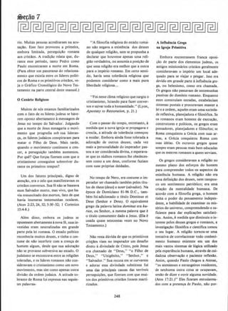 rio. Muitas pessoas acredi1aram na acu-
s~ao. Esse fato provocou a primeira,
embora limitada, perseguicilo romana
aos cristaos. A tradicao relata que, du-
rante esse periodo, tanto Pedro como
Paulo encomraram a mone em Roma.
(Para obter urn panorama do relaciona-
mento que existia entre os Hderes politi-
cos de Roma e os primitives cristaos, ve-
ja o Grafico Cronol6gico do Novo Tes-
tamento na pane central deste manual.)
0 Cenario Religioso
Muitos de n6s estamos familiarizados
com o fato de os lideres judeus se have-
rem oposto abertamente amensagem de
Jesus no tempo do Salvador. Julgando
que a morte de Jesus esmagaria o movi-
mento que progredia sob sua lideran-
ca, OS JidereS judaiCOS COOSpiraram para
matar o Filho de Deus. Mais tarde,
quando o movimentocontinuou a cres-
cer, a perseguicao tambem aumentou.
Por que? Que forcas lizeram com que o
cristianismo conseguisse sobreviver du-
rante os primeiros tempos?
Um dos fatores principais, digno de
atencllo, era o zelo que manifestavam os
cristllos conversos. Sua fe nao se baseava
num Salvador morto. mas vivo, que ha-
via ressuscitado dos]llortos, fato de que
havia inumeras testemunhas oculares.
(Atos 2:23, 24, 32; 5-30 -32; I Corintios
15:4-8.)
Alem disso, embora os judeus se
opusessem abertamente anova fe, suas in-
vestidas eram neutralizadas em grande
parte pela lei romana. 0 estado politico
reconhecia muitos deuses, e tinha o cos-
tume de nllo interferir com a crenca de
homem algum, desde que sua adoracllo
nllo se provasse subversiva ao estado. 0
judaismo se encontrava entre as religioes
toleradas, e os llderes romanos nao con-
sideravam o cristianismo como urn novo
movimento, mas sim como apenas outra
divisllo da ordem judaica. A atitude to-
lerante de Roma foi cxpressa nas seguin-
tes palavras-
"A filosofia religiosa do estado roma~
no nllo negava a existencia dos deuses
de qualquer religi!io, nem se propunha a
declarar que houvesse apenas uma reli-
gi!!o verdadeira, ou assumia a posi~llo de
que uma religi!!o era melhor que a outra
para o imperio romano. Em certo senti-
do, havia uma tolerancia religiosa que
podemos considerar como a mais pura
liberdade religiosa...
"Foi nesse clima religioso quesurgiu o
cristianismo, lutando para fazer conver-
ses e salvar toda a humaoidade." (Lyon,
Apostasy to Restoration, p. 21.)
Como passar do tempo, entretanto, a
medida que a nova igreja se propagava e
crescia, a atitude de tolerancia comecou
a mudar. Embora ainda fosse tolerada a
adorac!!o de outros deuses, cada vez
mais a personalidade do imperador pas-
sou a ser considerada divina, e esperava-
se que os suditos romanos lhe obedeces-
sem como a um deus, confonne faziam
com suas pr6prias deidades.
No tempo de Nero, era costume o im-
perador ser chamado tamhem pelos titu-
Jos de theos (deus) e soter (salvador). Na
epoca de Domiciano 81-96 D.C., tam-
bern foi adicionado o titulo Dominus et
Deus (Senhor e Deus). 0 equivalente
grego da palavra latina dominus era ku-
rios, ou Senhor, a mesma palavra que e
o titulo comumente dado a Jesus. (Ela e
usada quase seteoentas vezes no Novo
Testamento.)
Nao resta duvida de que os primitives
crist.aos viam no imperador um desafio
direto adivindade de Cristo, pois Jesus
era cnamado de "Deus," "o Filho de
Deus," "Unigenito,'' "Senhor," e
"Salvador." Sua recusa em se curvarem
e adorar essa divindade substituta foi
uma das principals causas das terriveis
perseguicoes, que fizeram com que mui-
tos dos primitives cristllos fossem marti-
rizados.
248
A lnfluencia Grega
na lgreja Primitiva
.Embora encontrassem franca oposi-
cllo de parte dos elementOS judeUs, OS
antigos missionaries cristaos geralmente
consideravam o imperio um local ade·
quado para se viajar e pregar. Isso era
devido em grande parte ainfluencia gre-
ga, ou helenismo, como era chamada.
Os gregos nao passavam de testemunhas
passivas do domioio romano. Enquanto
estes construiam estradas, estabeleciam
sistemas postais e procuravam manter a
lei e a ordem, aqueles eram uma socieda-
de reflexiva, planejadora e filosofica. Se
os romanos eram homens de execu~ilo,
construtores e politicos, os gregos eram
pensadores, planejadores e fil6sofos; se
Roma conquistou a Orecia com suas ar-
mas, a Oreda conquistou Roma com
suas ideias. Os escravos gregos quase
sempre eram pessoas mais bem educadas
que os mestres romanos a quem serviam.
Os gregos consideravam a religiao no
mesmo plano dos esforcos do homem
para compreender todos os aspectos da
existencia humana. A religiao nllo era
uma definicao dos deuses, nem tampou-
co urn sentimento patri6tico; era uma
cria~ao da mentalidade humana. De
acordo com a lilosofia grega, o homem
tinha o poder do pensamento indepen-
dente, a habilidade de examinar os mis-
terios do universo, compreendendo o su-
ficiente para dar explicac<>es satisfat6-
rias. Assim, amedida quediminuiu o in-
teresse pelos deuses gregos e romanos, a
investigacao mos6fica e cientifica tomou
o seu Iugar. A religiclo tornou-se uma
tentativa de correlacionar todo conheci-
mento humano existente em um dos
mais vastos sistemas de 16gica utilizado
pela experi~ncia humana, atraves de cui-
dadosa observacao e paciente reflexclo.
Assim, quando Paulo chegou a Atenas,
"os atenienses e estrangeiros residentes,
de nenhuma outra coisa se ocupavam,
senao de dizer e ouvir alguma novidade.
(Atos 17:21.)" Eles ficaram entusiasma-
dos com a presenca de Paulo, nllo por-
 