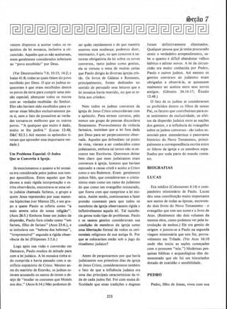 vessem dispostos a aceitar todos os re-
quisitos da lei mosaica, inclusive a cir-
cuncisi!o. Aqueles que os nllo aceitavam,
eram geralmente considerados inferiores
ao "povo escolhido'' por Deus.
(Ver Deuteronomio 7:6; 10:15; 14:2; e
Isaias 41:8; todas as quais falam do povo
escolhido por Deus. 0 que os judeus es-
queceram eque eram escolhidos dentre
os povos da terra para curnprir uma mis-
sao especial; abencoar todos os outros
com as verdades recebidas do Senhor.
Eles nllo haviam sido escolhidos para re-
servar essas ben~ilos exclusivamente pa-
ra si, nem o fato de possufrem as verda-
des tornava-os melhores que os outros
povos. "A qualquer que muito edado,
muito se Ihe pedini." (Lucas 12:48;
D&C 82:3.) Ate mesmo os ap6stolos ti-
veram que aprender essa importante ver-
dade.)
Urn Problema Especial: 0 Judeu
Que se Convertia a lgreja.
Ja mencionamos o quanta a lei mosai-
ca era considerada pelos judeus nos tem-
pos apost6licos. Entre aqueles que lhe
davam a mais rigida interpreta~ao e es-
trita observancia, encontrava-se uma sei-
ta judaica chamada farlseus, o grupo a
quem Jesus repreendeu por suas manei-
ras hip6critas (ver Mateus 23), e urn gru-
po a quem Paulo se referiu como ''a
mais severa seita de nossa religillo" .
(Atos 26:S.) Bmbora fosse urn judeu da
dispersAo, Paulo fora criado como "um
fariseu, filho de fariseu" (Atos 23:6.), e
se intitulava urn ''hebreu dos hebreus",
"irrepreensivel" segundo a rigida obser-
vancia da lei (Filipenses 3:S,6.)
Logo ap6s sua visilo e conversao em
Damasco, Paulo mudou de atitude para
com a lei judaica. A lei mosaica tinha si-
do cumprida e havia passado com o sa-
crificio expiat6rio de Cristo. Mesmo an-
tes do martirio de Estevllo, os judeus es-
tavam acusando os santos de terem o de-
sejo de "mudar os costumes que Moises
nos deu." (Atos 6: 14.) Nao podemos di-
zer qullo rapidamente e de que maneira
ocorreu essa mudanc;a; podemos dizer,
entretanto, eque, no que concerne ana-
tureza obrigat6ria da lei sobre os novas
eonversos, tanto judeus como gentios,
ela se tornou o tema de muitas cartas
que Paulo dirigiu as diversas igrejas cris-
tlls. Os livros de Galatas e Romanos.
principalmente, foram dedicados no
sentido de persuadir seus leitores que a
lei mosaica havia morrido, no que sere-
feria aos cristaos.
Nem todos os judeus conversos da
igreja de Jesus Cristo concordavam com
o ap6stolo. Para sermos corretos, pelo
menos urn grupo de pessoas discordava
firmemente. Provavelmente de vivencia
farisaica, insistjam que a lei fora dada
por Deus para ser perpetuamente obser-
vada. Aqueles que defendiam tal ponto
de vista, v.ieram a ser conhecidos como
judaizantes, embora tal termo n~o seen-
contre nas Escrituras. Queremos deixar
bern ctaro que esses judaizantes eram
conversos aigreja. homens que haviam
esposado a causa cr.istll e aceito a Cristo
como o seu Redemor. Eram geralmente
judeus fieis, que consideravam o cristia-
nismo mais como urn ramo do judaismo
do que como um evangelho restaurado,
que fizera com que cumprisse a lei mo-
saica. Assim sendo, continuaram a fazer
pressilo constante para que todos os
membros da igreja observassem rigida e
inflexivelmente aquela Jei. Tal insisten-
cia gerou todo tipo de problemas. Paulo
e os santos gentios consideravam sua
condi~ de membros da igreja como
uma libertacllo formal de todos os ceri-
moniais religiosos de sua antiga fi:. Por
que se colocariam entao sob o jugo do
ritualismo judaico?
Antes de perguntarmos por que havia
judaizantes nos prirneiros dias da igreja
de Jesus Cristo, consideraremos tambem
o fato de que a influencia judaica era
uma das principais caracteristicas da vi-
da de cada judeu fie!. Foi com muita di-
ficuldadc que essas tradi~Oes e dogmas
253
foram definitivamente eliminados.
Qualquer pessoa qne ja tenha procurado
sentir o verdadeiro arrependimento, sa-
be 0 quanta e dificil abandonar velhos
habitos e adotar novos. A lei da circun-
cisilo era rnuito conhecida por Pedro,
Paulo e outros judeus. Ate mesmo o~
gentios conversos ao judaismo eram
obrigados a observa-la, se quisessem
realmente ser aceitos entre seus novos
amigos. (Genesis 34:14-17; Exodo
12:48.)
0 fato de os judeus se considerarem
os preferidos dentre os tilhos de nosso
Pai, os fatores que conrribuiram para es-
se sentimento de exelusividade, os efei-
tos da djspersao judalca entre as na~oes
dos gentios, e a influencia do evangelho
sobre os judeus conversos- sao todos es-
senciais para entendermos o panorama
hist6rico do Novo Testamento, princi-
palmente a correspondencia escrita entre
os lideres da igreja e os mernbros espa-
lhados por toda parte do rnundo roma-
no.
BIOGRAFIAS
LUCAS
Bra medico (Colossenses 4: 14) e com-
panheiro missionario de Paulo. Lucas
deu uma contribui~Ao muito importante
aos santos de todas as epocas, escreven-
do dois livros do Novo Testamento - o
evangelho que tern seu nome e o livro de
Atos. (Realmente sao dais volumes da
mesma obra, como podemos ver pela in-
trodu9AO de ambos.) Ele era gentio de
origem e juntou-se a Paulo na segunda
viagem missionaria que este fez, prova-
velmente em Trl>ade. (Ver Atos 16:10
onde tern inicio as secoes come~adas
com o pronome "nos.") Modemas pes-
quisas biblicas e arqueo16gicas tern de-
monstrado que ele foi urn historiador
dotado de exatidao e sensibilidade.
PEDRO
Pedro, filho de Jonas, viveu com sua
 