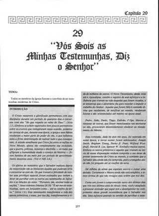 ((apitulo 29
29
''lJog ~ofg ag
.fflinbag t1Jegttmtmbag, 1Si~
o ~tnbor''
TEMA:
Todos os membros da lgreja flzeram o convenio deser teste-
munhas modernas de Cristo.
INTRODU~AO
0 Cristo ressurreto e g/orificado permaneceu com seus
disclpu/os durante urn perlodo de quarenta dias e conver-
sou com eles "do que respeita ao reino de Deus". (Atos
1:3.)Emborase achem registrados bem poucospormenores
sobre os eventos que transpiraram nessa ocasiilo, podemos
tercertezade que, durante essaepoca, a igreja eseusllderes
receberam a maior parte do poder do ceu, o que injlamou
ne/es afirme determina~ilo de realizar tudo o que consegui-
ram. A mis.silosemelhante que Cristo fez entre osnejitasno
Novo Mundo, afetou tilo completamente sua sociedade,
que a guerra, pobreza, injuslifa ediscordia- os malesque
afligiram a hum~nidade desde o comero da historia -fa-
ram bonidos de seu meio por urn perfodo de aproximada-
mente duzentos anos. ·(Ver 4 Nefi 2-6.)
Os efeitos do ministerio que o Salvador realizou depois
da ressurreif40 nilo se limitaram dqueles que puderam vl-lo
e encontrar-se com ele. Os que tiveram afelicidade de rece-
ber esse privitegio especial foram ensinados que tinham o
dever de partilhar com os outrosseu testemunho do Salva-
dore as ~nfi!Os do reino. "Portanto, ide, ensinoi todas as
na~lJes. "Jesus ordenou (Mateus 28:19) "Eser-me·eisteste-
munhas, tanto em Jerusalem como... ate os confins da ter-
ra." (Atos 1:8.) Esse testemunho tran.iformou a vidQ dos
santos primitivos, e esses, porsuafn., /rQnsformaram a vi-
257
da de milhares de outros. 0 Novo Testamento, desde Atos
ate o ApocQ/ipse, contem o registro de seus esjo~os e a in-
flulncia que tiveram na vida daqueles quefortlm tocados, e
as tentQtivas que o adversdriofez para retardar e impedir o
lrtlbalho do Senhor. Aqueles quefortlmfieisacomiss4o di-
vino que receberam, de testificar ao mundo, receberam
honras e silo reverenciados ate mesmo no epoca atual.
Pedro, JolJo, Paulo, Tiago, Estlvao, Filipe, Marcos e
centenas de outros, queforam mencionados nos escrituras
ou niio, procuraram destemidamente obedecer ao m'anda-
mento do Mestre.
Essa comis.silo, dada h6 dois mil anos, foi reiterada em
nossa epoca, e novos nomes foram adicionados: Joseph
Smith, Brigham Young, Parley ·f. Pratt, Wilford Woo-
druff, Harold B. Lee, Spencer W. Kimballe muitos outros.
Embora os santosprimitivos e aqueles que viveram no ini-
cio de nossa dispensafilO tenham cumprido o seu dever de
· preslar testemunho de Cristo ao mundo, a comissao que o
Salvadordeu ainda nllofoicumprida, pois o evangelho ain-
do nllo foi pregado ate os con.fins da terra.
H6 bilhiJes de a/mas que esperam ouvi-lo e tomar uma
decisllo. Certamente o Mestre ainda niloestasatisfeito, e Ie-
mos cerleza de que nilo revogou essa ordem que nos deu.
Como umjovem e comprometido S{111to dos ullimos dias
que vive (lOS u/tim()S anOS do StCU[O Vinte, Vocl t tJesqfiado
a procurar entender que pope/ tem a desempenhar no cum-
primento dessa grande incumb~ncia que o Salvador nos
deu. Seus ~o~os pessnais no sentido departilhar o teste-
 