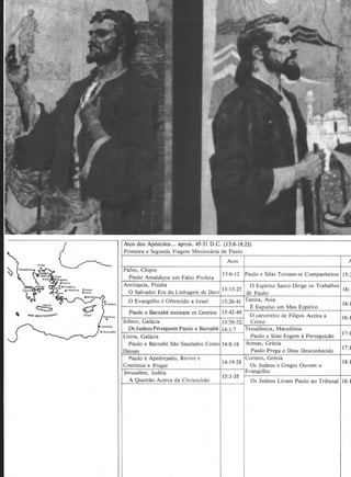 '
Primeira e Segunda Viagem Missiom1ria de Paulo
Atos
13:6-12 Paulo e Silas Tornam-se Companheiros 15:;
Pafos, Chipre
Paulo Amaldi~oa urn Falso Profeta
0 Evangelho e Oferecido a Israel 16:113:26_41 Tiatira, Asia
EE.xpulso urn Mau Espirito
Paulo e Barnabe ensinam os Gentios 13:42-49
0 carcereiro de Filipos Aceita a 16: I
fconio, Galacia 13:50-52; Cristo
~~~~~~~~-----------+--
OsJudeusPerseguem Paulo e Barnabe 14:1-7 Tessalonica, Macedonia
r-----------~--------------~~~
Listra, Galacia Paulo e Silas Fogem a Persegui~ao
17:1
Paulo e Barnabe Sao Saudados Como 14:8-18 Atenas, Grecia
Deuses Paulo Prega o Deus Desconhecido
17: 1
Paulo eApedrejado, Revive e
Continua a Pregar
Curinto, Grecia
14:19-28 18:1
Os Judeus e Gregos Ouvem o
Jerusalem, Judeia
A Quesrao Acerca da Circuncisao
Evangelho
15:1-35
Os Judeus Levam Paulo ao Tribunal 18: l
 