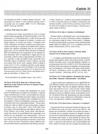 rna declara~Ao de Pedro a respeito daquele principio - eles
perguntaram ao Senhor se suas conclusoes estavam certas e
de acordo com sua vontade. (D&C 8 e 9.)" (McConkie,
DNTC. Vo1.2, pp. 144-145.)
(32-8)Atos 15:40. Quem Era Silas?
Considera-se que o Silas, mencionado em Atos, e o mesmo
Silvano citado nas epfstolas de Paulo (D Corfntios 1:19; I Tes-
salonicenses I:I; 11 Tessalonicenses 1;l.) Ele era urn dos mals
preeminentes lideres da igreja em Jer·usalem, e tambem, sem
duvida alguma, urn profeta que pregou o evangelho (Atos
15:32). Juntamente com Paulo, comunicou aos irmclos de An-
ti6qula a decisilo que o conselho de Jerusalem havia tornado a
respeito dos requisites necessaries para ser urn membro da
igreja (Atos 15:1-35). Quando Paulo discordou de Barnabe,
Silas foi escolhido para seu companheiro em sua segunda via-
gem missionaria. Entre as experiencias e viagens que teve em
sua missao, podemos contar o aprisionamento em Filipos, on-
de o carcereiro e. toda sua familia foram convertidos (Atos
16; 16-40); viagens a Tessa16nica e depois a Bereia, com uma
curta estada nesse ultimo local, enquanto Paulo se dirigia a
Atenas (Atos 17:1-15); e trabalhos rea1izados ao !ado daquele
ap6stolo em Corinto (Atos 18:5; fl Corfntios l:19). Se, de fato,
Silas era a mesma pessoa que Silvana, foi ele quem serviu de
escrevente para o livro de 1 Pedro e levou essa epistola aos ir-
mclos da Asia Menor. (I Pedro 5:12.)
Ele provavelmente era cidadao romano. (Atos 16:37.)
(32-9)Atos 15:40; 18:18. Qu3is Sao os Elementos Mais
Significalivos Que Podemos Encontrar na Segunda Viagem
Missionaria de Paulo?
A igreja parece ter crescido mais rapidamente em outras
partes do imperio que nos arrectores de Jerusalem. A segunda
viagem missionaria deu a Paulo a oportunidade nao somente
de visitar as igrejas fundadas na primeira viagem, mas tambem
de estabelecer outras em lugares onde o evangelho nao havia
sido pregado. E assim foi estabelecida a norma que continua-
ria durante toda a obra e apostolado de Paulo: "Visitar nossos
irmllos por todas as cidades em que ja anunciamos a palavra
do Senhor, para ver como estao." (Atos 15:36.) Mas Paulo
nem sernpre visitou pessoalmente esses lugares; algumas vezes
enviou Timoteo. Tito ou Silas. Temos, assim, uma clara per-
cepc;llo nao someote de sua habilidade como organizador, mas
tambem de sua capacidade como administrador. Tornou-se
seu costume enviar cartas de elogio ou advenencia logo ap6s
suas visitas. urn metodo que Paulo usou durante o resto de sua
vida a servi~o de Cristo, Finalmente, muitas evidencias indi-
cam que Paulo desfrutou grandemente das ben~aos do Espiri-
285
(tCapitulo 32
to Santo durante seu ministerio, pois recebeu constantemen-
te visoes e instrucoes relativas ao trabalho, e demonstrou, em
inumeras ocasioes, o poder de Deus que possuia. (Atos 16:7-9,
26; 18:9.) (Ver tambem na se~ao de mapas, o itinerario da se-
gunda viagem de Paulo.)
(32-lO)Atos 16:16. Que eo Esplrito de Adivinha~io?
Podemos definir a adivinhac:llo como o ato de determinar o
futuro por meio de cartas, horoscopes, sonhos, encantamen-
tos. espiritismos, bolas de crista!, e outros meios. A videncia,
ou pnitica da activinhacao era uma arte muito conhecida pelos
antigos (Isaias 2:6; Daniel 2:27; 5:11), e proibida ao povo do
Senhor.(Deureroo6mio 18:9-14; Josue 13:22.)
(32-ll)Atos 16:30-34. Para Alcan~ar a Salva~ao, Basta
Somente Crer no Senhor Jesus Cristo?
''... A simples cren<;a dificilmente seria inicio daquela estra~
da pela qual podemos receber uma heranca eterna, se eta for
isolada como a1go a parte, se ela nclo abranger o batismo eo
ato de perseverar ate o fim. (2 Nefi 31: 15-21.) No pr6prio caso
de Paulo e Silas, eles pregaram o evangelho a urn grupo de pes-
soas e as batizaram, e sem duvida, lbes deram o dom do Espi-
rito Santo. colocando-as, assim, no inicio do caminho que
conduz. asalva~Ao." (McConkie, DNTC, Vol 1, p. 152.)
(32-12)Atos 17:3. 0 Que Signlfica a Declara~iio Que Afirma
estar Paulo "Expondo e Demonstrando" Aos Judeu.s?
A palavra demonstrar atualmente tern um significado bas-
tante diferente daquele usado na eooca dos tradutores da ver-
sao do Rei Tiago. Para nos, ela significa asseverar, afirmar,
expor uma proposta ou tese, e tudo isso sem o menor funda-
mento. Porem, para o povo do seculo XVll, ela significava
apresentar provas ou evidencias, apoiar as afirmacoes com fa-
tos. Certamente Paulo nclo desperdicaria tres Dias do Senhor
de seu precioso tempo simplesrnente defendendo a causa de
Cristo, sem apresentar evidencias comprobatorias.
(32-13) Ato& 17:18. Quem Eram os Epicureus e os Estoicos?
0 epicurismo foi um movimento iniciado por Epicuro, cele-
bre fil6sofo que viveu um pouco ames do ano 300 A.C. De
acordo com sua filosofia, o mundo veio a existir por acaso, e
sua criac;ao nao teve qualquer prop6sito ou deslgnio. 0 supre-
mo bern que o homem poderia alcan~ar era aquele que lhe pro-
porcionasse maior prazer, ou total ausencia de tristeza e dor.
Ao contrario das no~Oes populares daquela epoca e dos dias
atuais, o epicuri~mo nao ensinava que a licenciosidade total
fosse o objetivo da vida, mas sim a respeito dos prazeres que
 