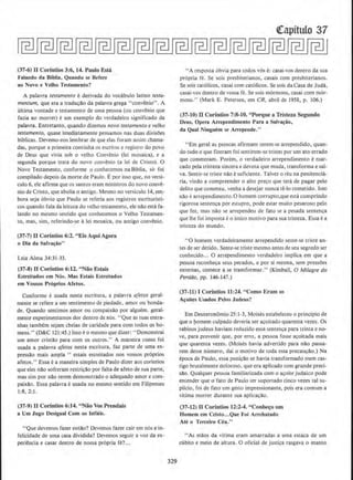 (37-6) ll Corlntios 3:6, 14. Paulo Est.a
Falando da Blblia, Quando se Refere
uo Novo e Yelho Testamento?
A palavra testamento ederivada do vodtbulo Iatino cesra-
mentum, que era a tradu~ao da palavra grega "convenio". A
ultima vontade e testamento de uma pessoa (ou convenio que
fazia ao morrer) e urn exemplo do verdadeiro significado da
palavra. Entretanto, quando dizemos novo testamemo e ve/ho
testamento, quase imediatamente pensamos nas duas divisOes
blblicas. Devemo-nos lembrar de que elas foram assim chama-
das, porque a primeira continha os escritos e registro do povo
de Deus que vivia sob o velho Convcnio (lei mosaica), e a
segunda porque trata do novo convenio (a lei de Crisro). 0
Novo Testamento. conforme o conhecemos na Biblia, so foi
compilado depois da morte de Paulo. E. por isso que, no versi-
culo 6. ele afirma que os santos eram ministros do novo conve-
nio de Cristo, que abolia o antigo. Mesmo no versiculo 14 em-
bora seja 6bvio que Paulo se referia aos registros escritu,risti·-
~:os quando fala da leitura do velho testamento, ele nao esta fa-
lando no mesmo sentido que conhecemos o Velho Testamen-
to, mas, sim, referindo-se a lei mosaica, ou antigo convenio.
(37-7) ll Cormtios 6:2. "Eis Aqui Agora
o Dia da Sah·a~ao"
Lela Alma 34:31-33.
(37-8) ll Corfntios 6:12. ''Nao Estais
Estreitados em Nos. Mas Estajs Estreitados
em Vossos Proprios Afetos.
Conforme eusada nesta escritura, a palavra afetos geral-
mente se refere a urn sentimento de piedade, amor ou bonda-
de. Quando sentimos amor ou compaixao por alguem. geral-
mente experimentamos dor dentro de nos. "Que as tuas entra-
nhas, tambern sejam cheias de caridade para com 10dos os he-
mens." (D&C 121 :45.) lsso eo mesmo que dizer: " Demonstrai
um amor cristao para com os outros.'' A maneira como foi
usada a palavra afetos nesta escritura, faz pane de uma ex-
pressao mais ampIa •' estais eslreilados nos vossos pr6prios
afetos." Essa ea maneira simples de Paulo dizer aos corintios
que eles nao sofrerarn restri~ao por falta de afeto de sua parte,
mas sim por nao terem demonstrado o adequado amor e com-
paixao. Essa palavra e usada no mesmo sentido em Filipenses
1:8, 2: l.
(37-9) Il Corintios 6:14...Niio Vos Prendais
a Urn Jugo Oesigual Com os lnfieis.
"Que devemos fazer entilo? Devemos fazer cair em nos a•in-
felicidade de uma casa dividida? Devemos seguir a voz da ex-
periencia e casar dentro de nossa propria fe? ...
329
''A resposta obvia para todos v6s e: casai-vos dentro da sua
propria fe. Se sois presbiterianos, casais com presbiterianos.
Se sois cat6licos, casai com cat61Lcos. Se sois da Casa de Juda,
casai-vos deotro de vossa fe. Se sois mormons, casai com mor-
mon~." (Mark E. Petersen, em CR, abril de 1958, p. 106.)
(37-10) ll Corintios 7:8-10. "Porque a Tristeza Segundo
Deus, Opera Arrepcndimento Para a Salva~iio.
da Qual Ninguem se Arrepende."
11
Em geral as pessoas afirmam terem-se arrependido, quan-
do tudo o que fizeram foi sentirem-se tristes porum ato errado
que cometeram. Porem, o verdadeiro arrependimento e mar-
cado peJa tristeza sincera e devota que muda, transforma e sal-
va. Sentir-se triste nilo esuficiente. Talvez o reu na penitencia-
ria, vindo a compreender o alto pre~o que ten! de pagar pelo
delito que cometeu, venha a desejar nunca te·lo cometido. Isso
nilo earrependimento.0 homern corrupto,que estacumprindo
rigorosa sentenca por estupro, pode estar muito pesaroso pelo
que fez, mas nao se arrependeu de fato se a pesada sentenca
que the foi imposta eo (Jnico motivo para sua tristeza. Essa e a
tri5teza do mundo.
"0 homem verdadeiramente arrependido sente-se triste an-
tes de ser detido. Sente-se triste mesmo antes deseu segredo ser
conhecido... 0 arrependimento verdadeiro implica em que a
pessoa reconheca seus pe~:ados, e por si mesma, sem pressoes
externas, comece a se transformar.'' (Kimball, 0 Milagre do
Perdiio, pp. 146-147.)
(37-11) I C<>rintios 11:24. "Como Eram os
A!oites Usados Pelos Judeus?
Em Deuteronomio 25:1-3, Moises estabeleceu o principio de
que o pomem culpado deveria ser acoitado quarenta vezes. Os
rabinos judeus haviam reduzido essa sentenca para trinta e no-
ve, para prevenir que, por erro, a pessoa fosse a~oitada mais
que quarenta vezes. (Moises havia advertido para nilo passa-
rem desse numero, dai o motivo de toda essa precau~ao.) Na
epoca de Paulo, essa punicao se havia transformado num cas-
tigo brutalmente doloroso, que era aplicado com grande preci-
sao. Qualquer pessoa familiarizada com o a<;oite judaico pode
entender que o fa!O de Paulo ter suportado cinco vezes tal su-
plicio, foi de fato um gesto impressionante, pois eracomum a
vitima morrer durante sua aplicacao.
(37-12) 0 Corintios 12:2·4. "Conhe~o urn
Homem em Cristo...Quc foi Arrebatado
Ale o Terceiro Ceu."
"As maos da vitima eram amarradas a uma estaca de urn
cubito e rneio de altura. 0 oficial de justica rasgava o manto
 